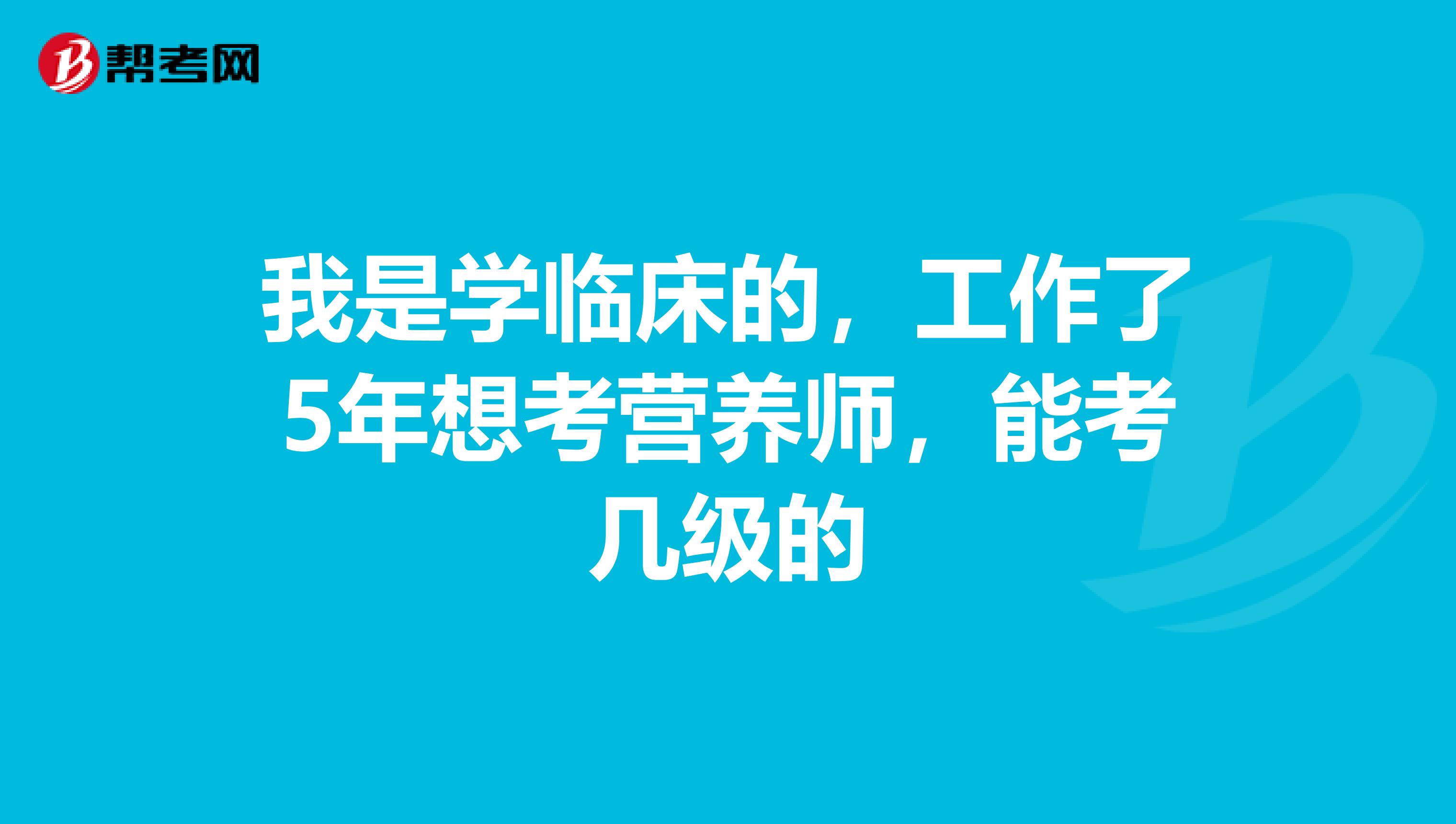 我是学临床的，工作了5年想考营养师，能考几级的