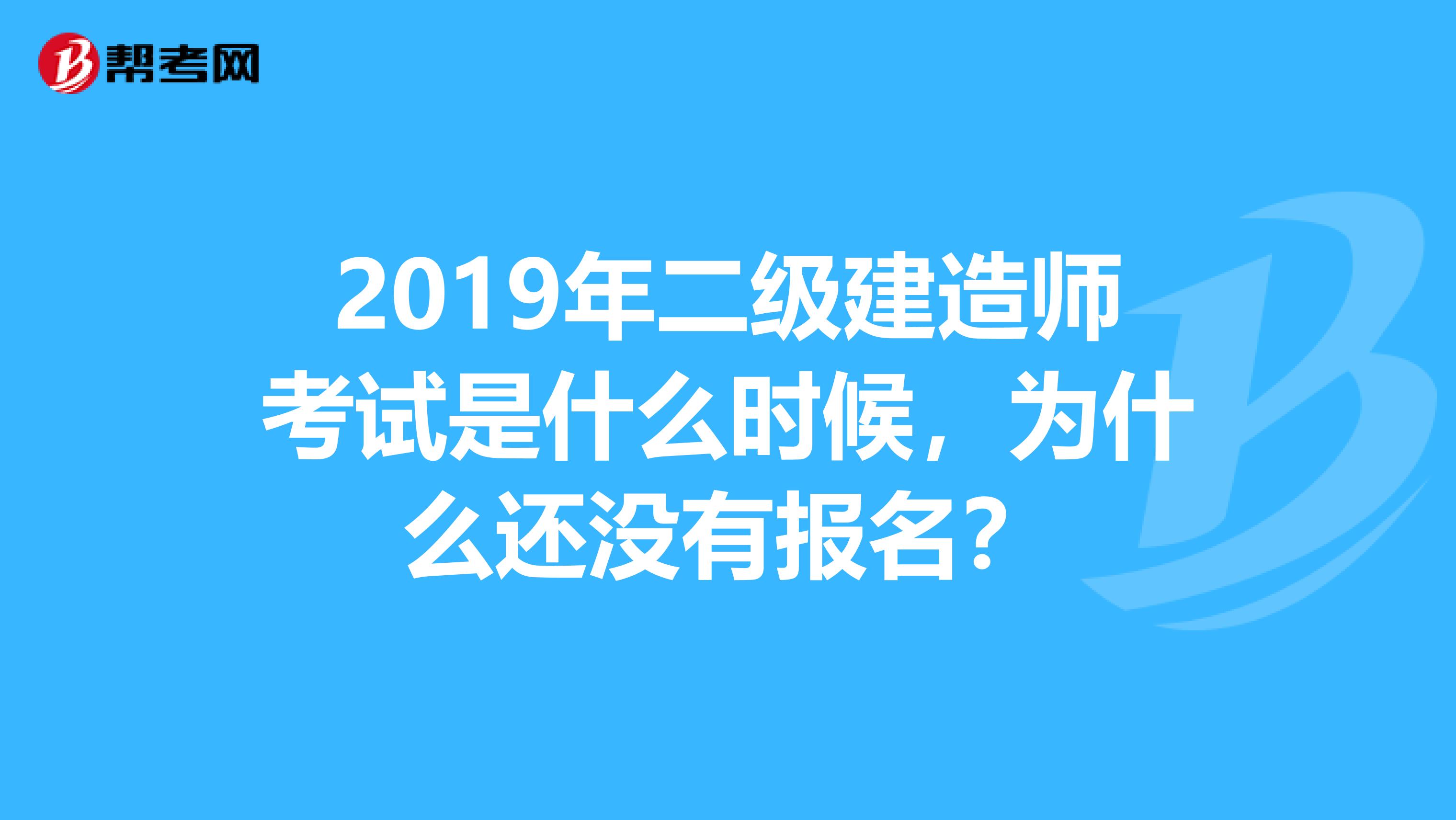2019年二级建造师考试是什么时候，为什么还没有报名？
