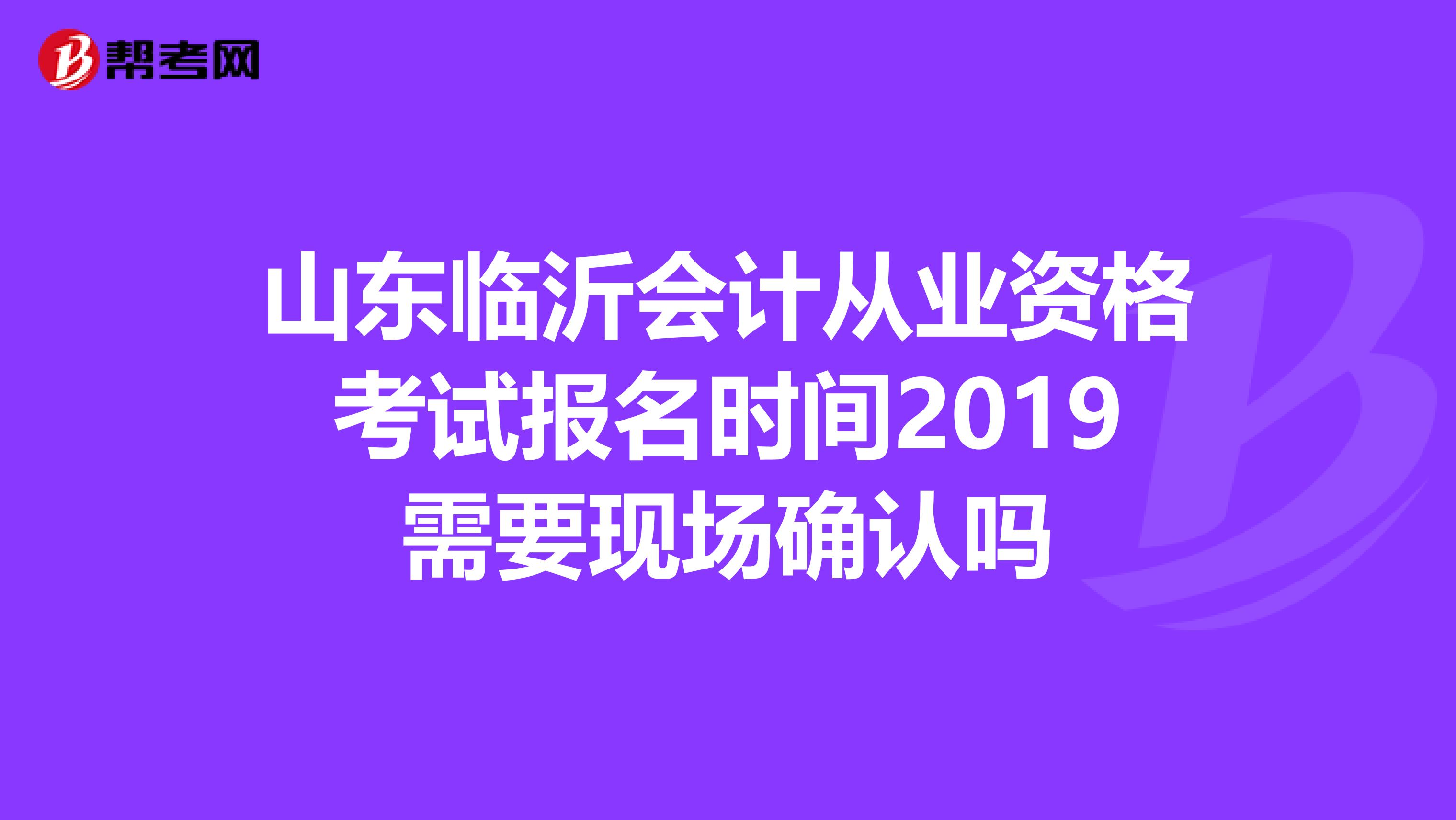 山东临沂会计从业资格考试报名时间2019需要现场确认吗