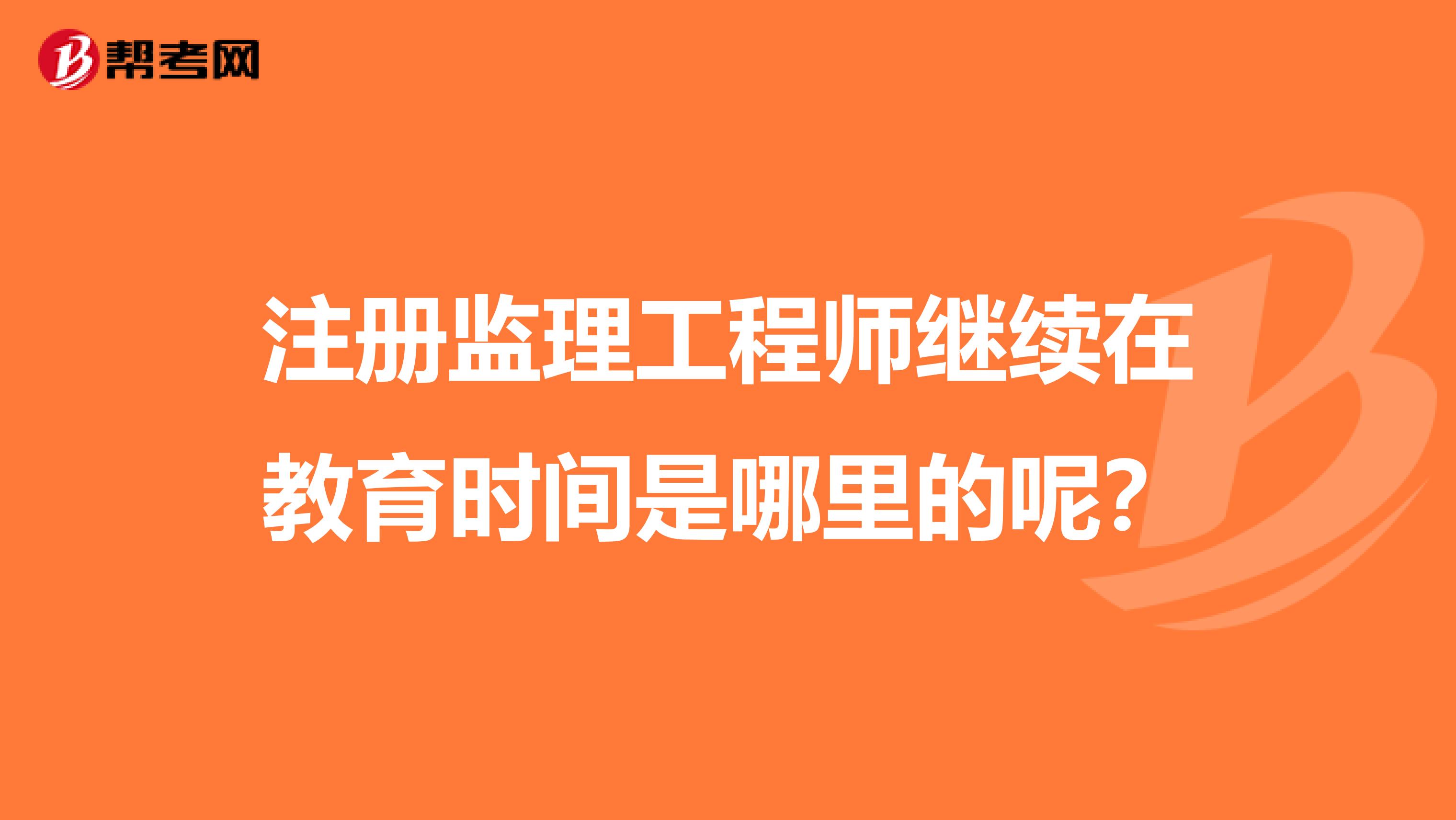 注冊監理工程師繼續在教育時間是哪里的呢?
