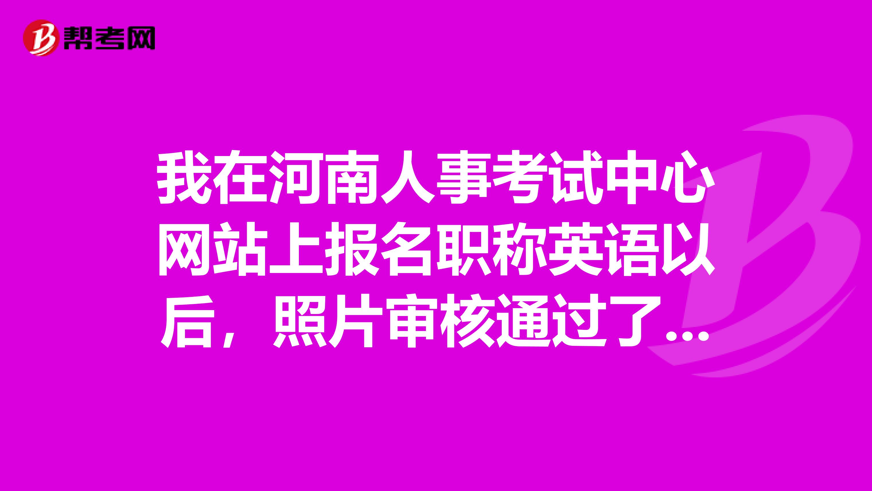 我在河南人事考试中心网站上报名职称英语以后，照片审核通过了，:尚未进行信息审核！最近查询页面怎么没有了？