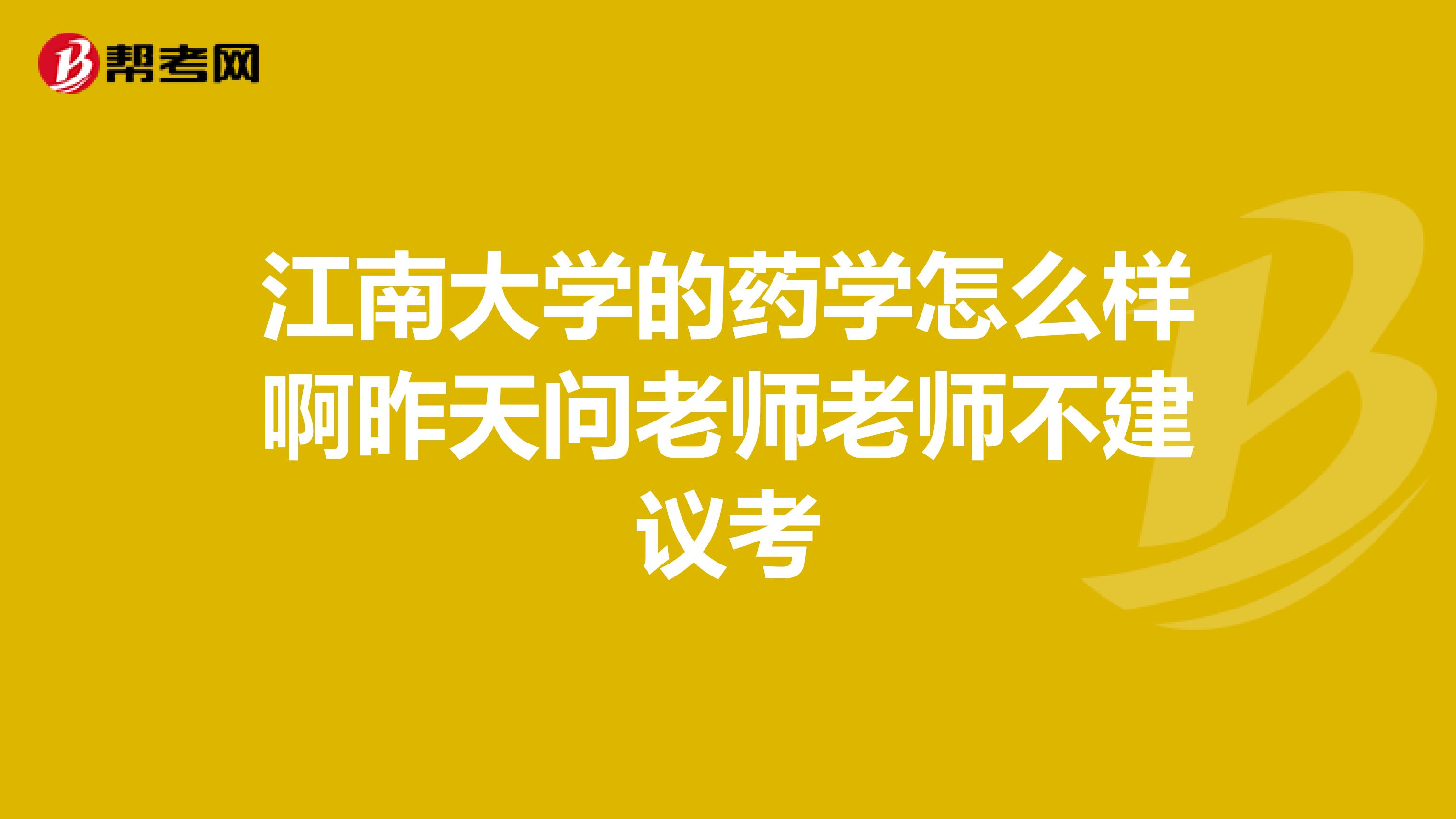 江南大学的药学怎么样啊昨天问老师老师不建议考