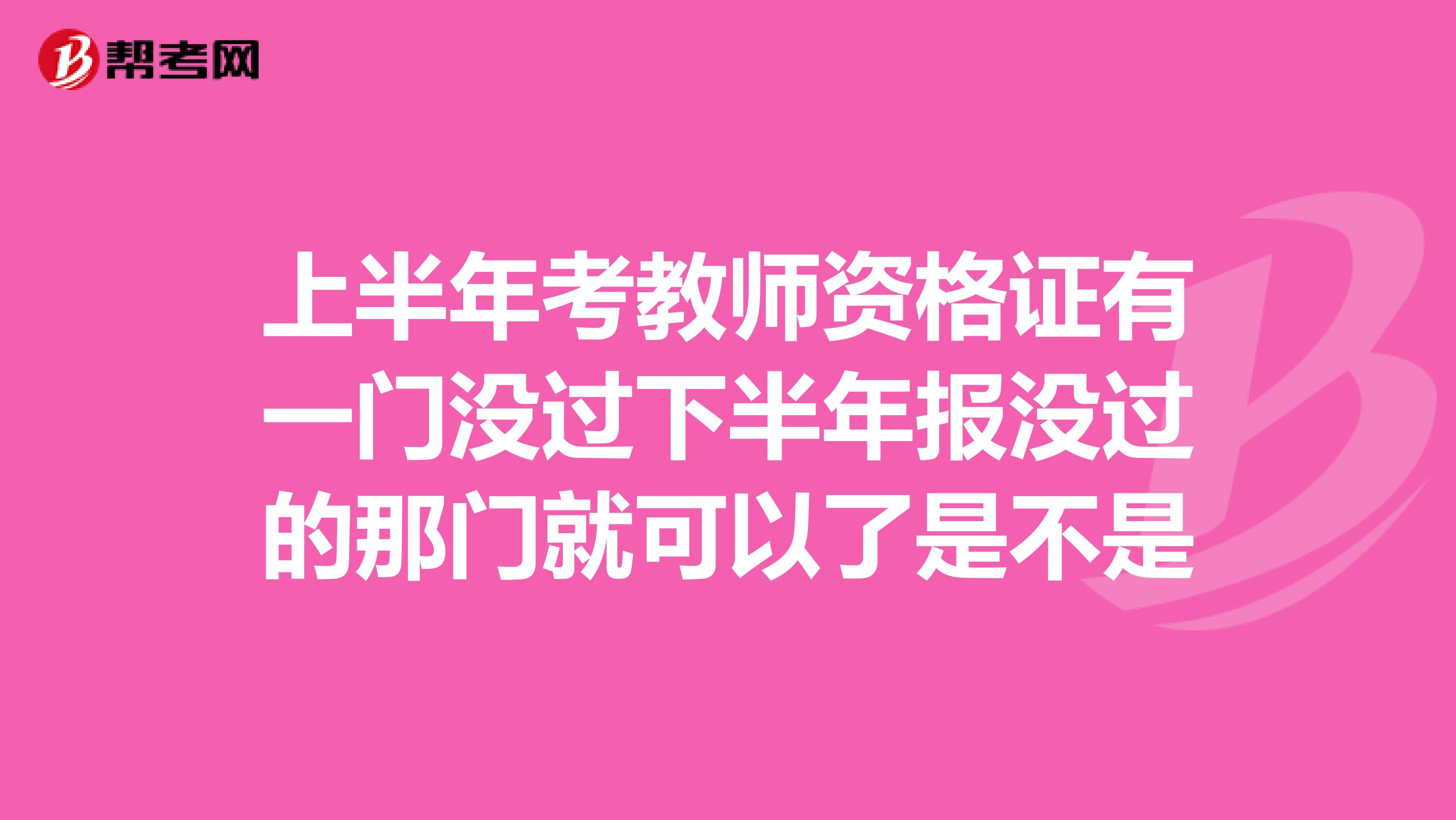 上半年考教師資格證有一門沒過下半年報沒過的那門就可以了是不是