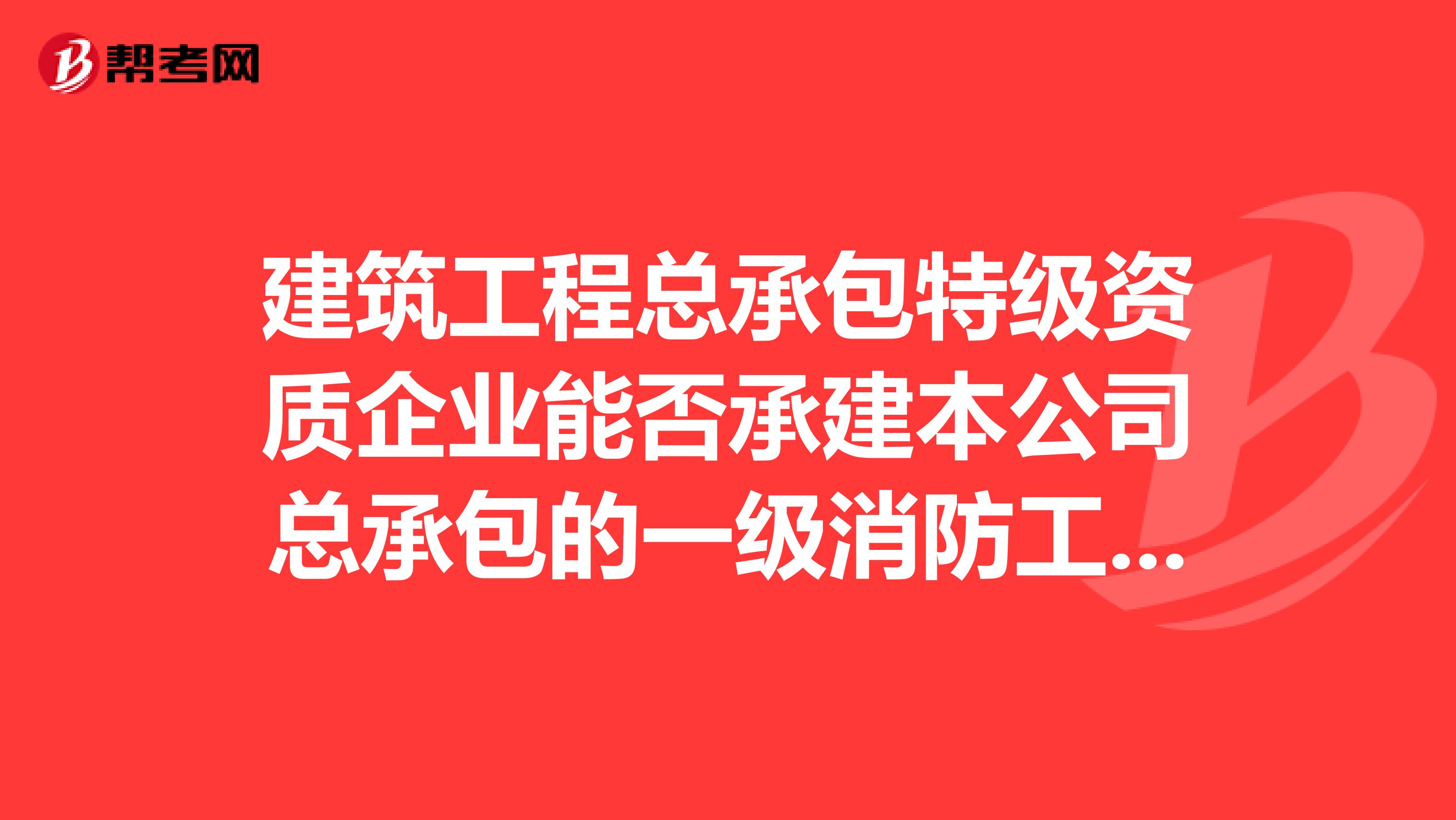 建筑工程总承包特级资质企业能否承建本公司总承包的一级消防工程项目