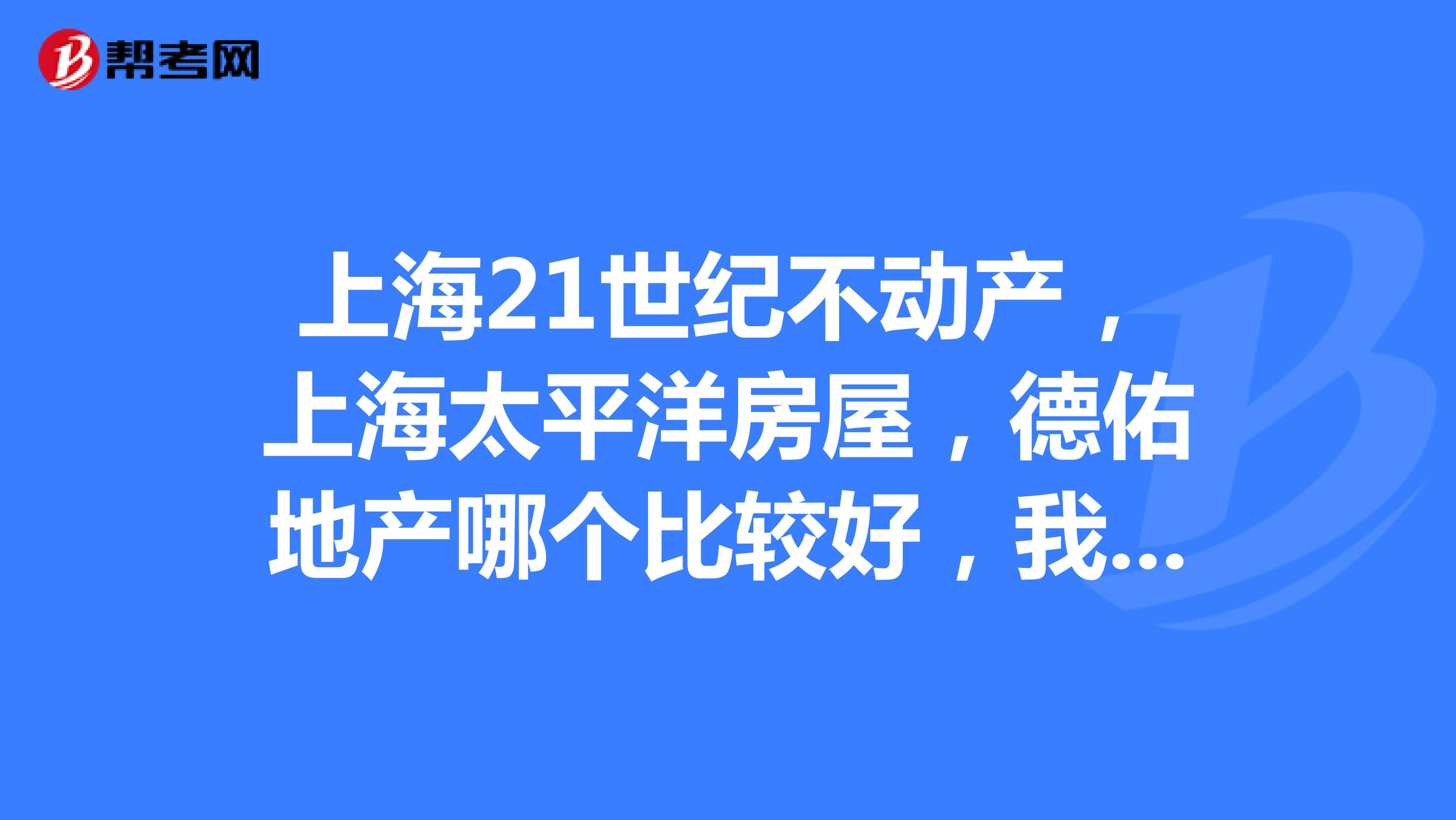 上海21世纪不动产，上海太平洋房屋，德佑地产哪个比较好，我要去做房产经纪人