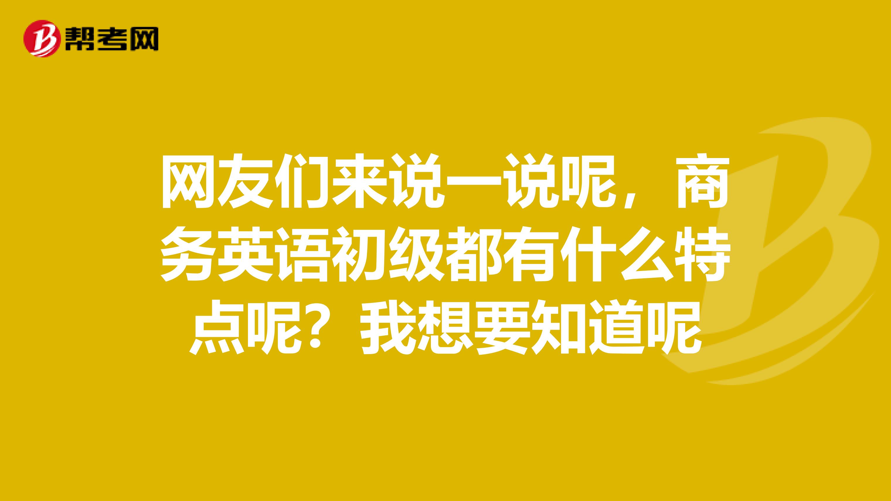 网友们来说一说呢,商务英语初级都有什么特点呢?我想要知道呢