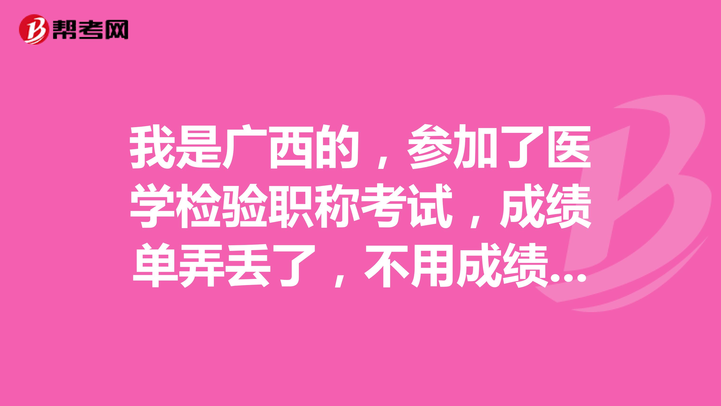 我是广西的，参加了医学检验职称考试，成绩单弄丢了，不用成绩单可以去拿证吗？