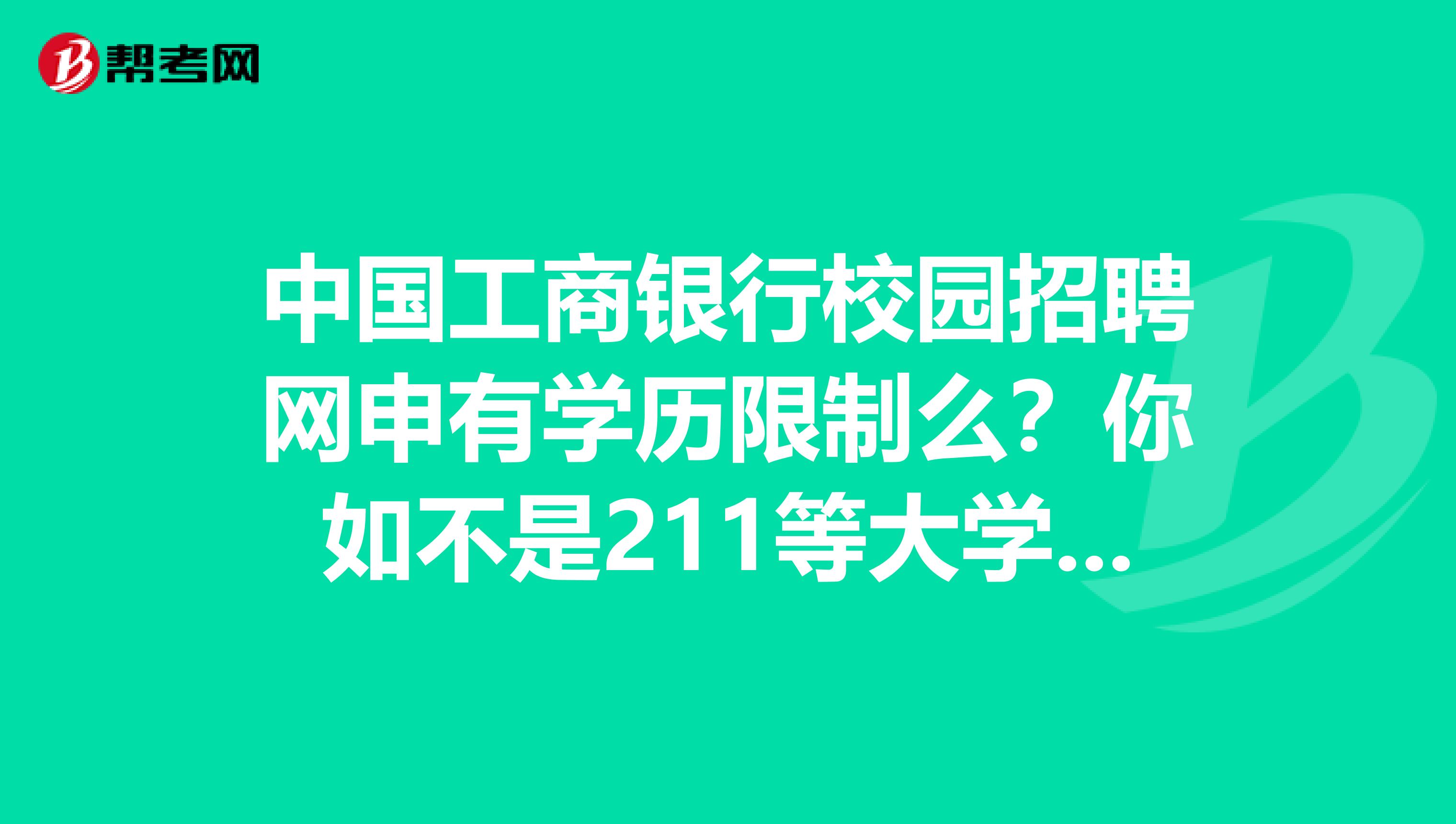 中国工商银行校园招聘网申有学历限制么？你如不是211等大学会被刷么