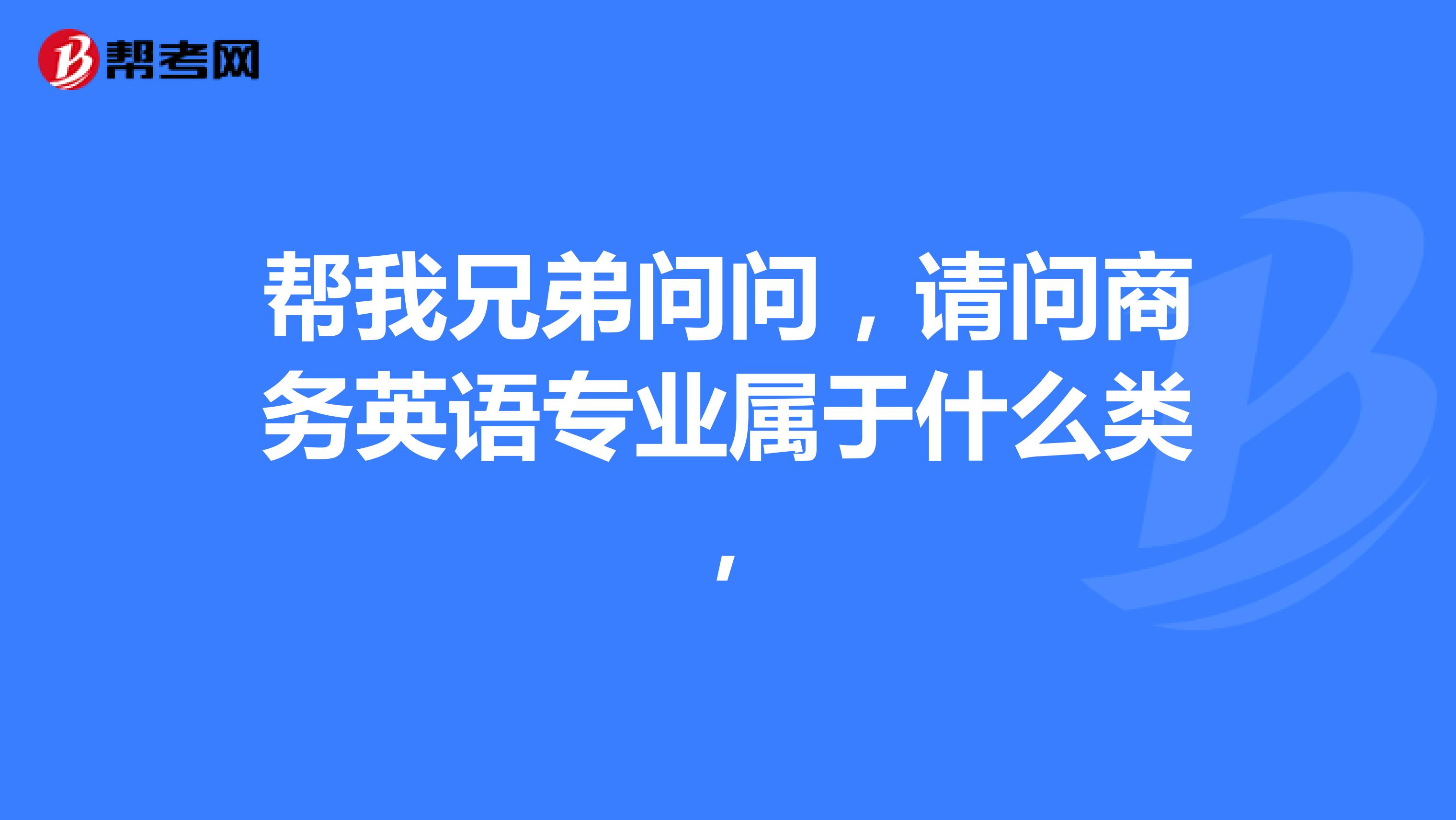帮我兄弟问问，请问商务英语专业属于什么类，