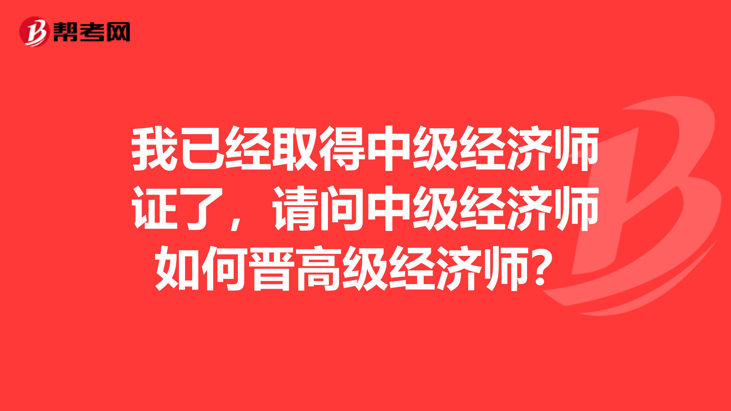 我已经取得中级经济师证了，请问中级经济师如何晋高级经济师？