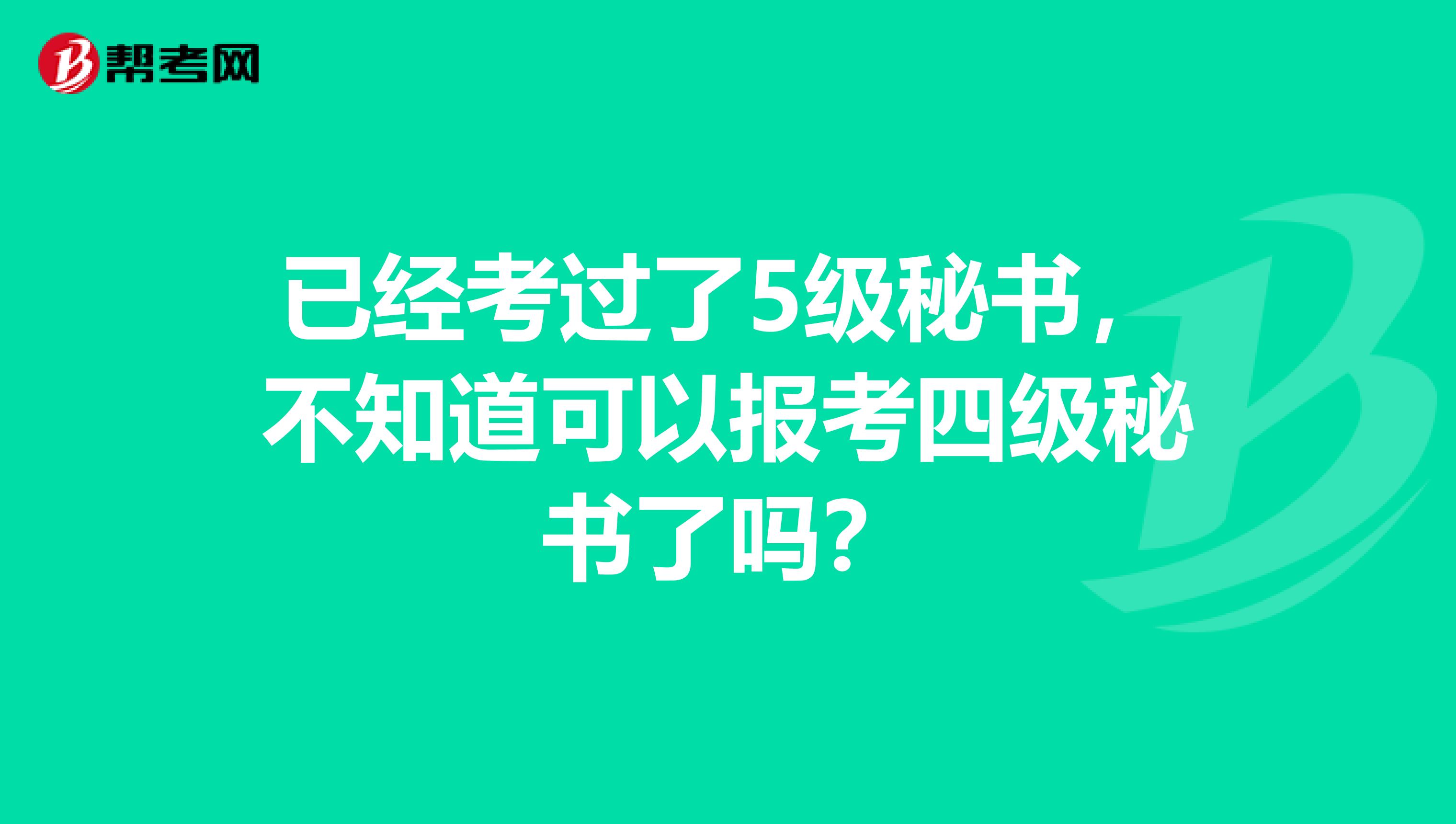 已经考过了5级秘书，不知道可以报考四级秘书了吗？