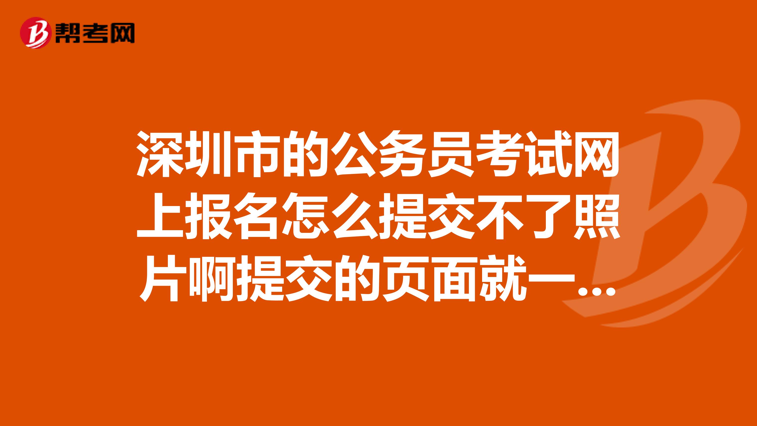 深圳市的公务员考试网上报名怎么提交不了照片啊提交的页面就一个浏览,一个删除照片