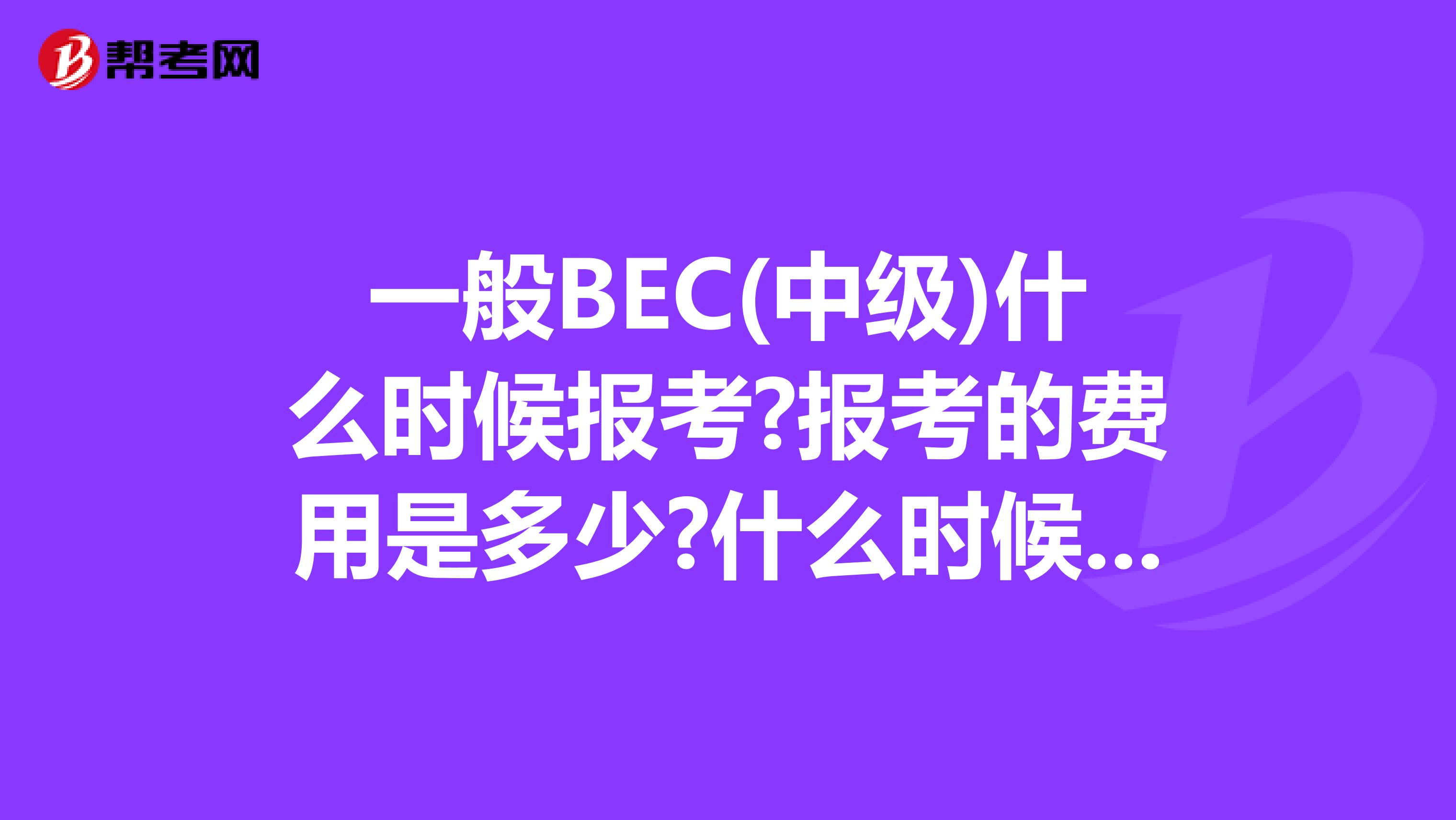 一般BEC(中级)什么时候报考?报考的费用是多少?什么时候考试?