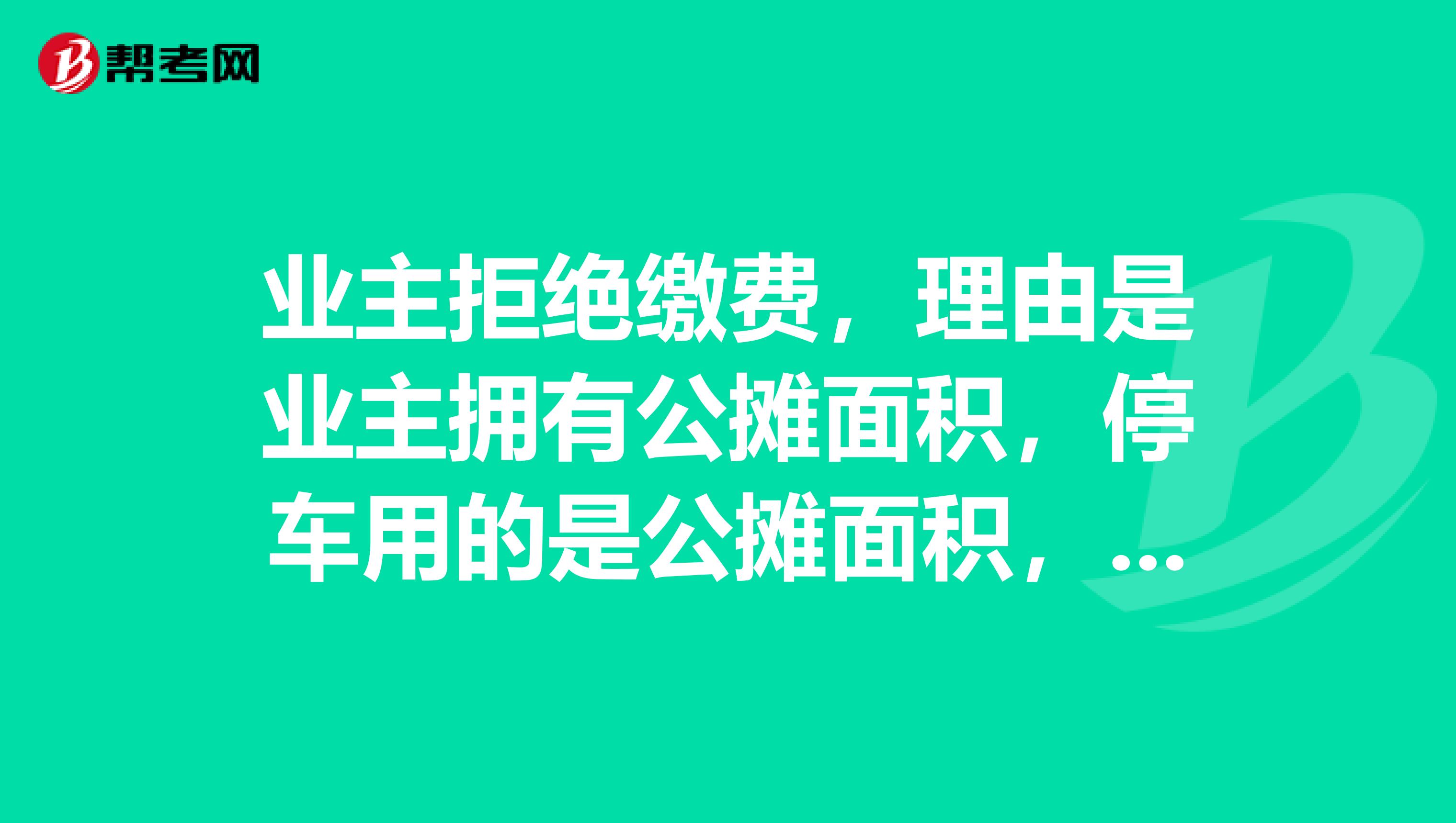 业主拒绝缴费，理由是业主拥有公摊面积，停车用的是公摊面积，物业公司不应该收取费用。请问这个说法合不合理？