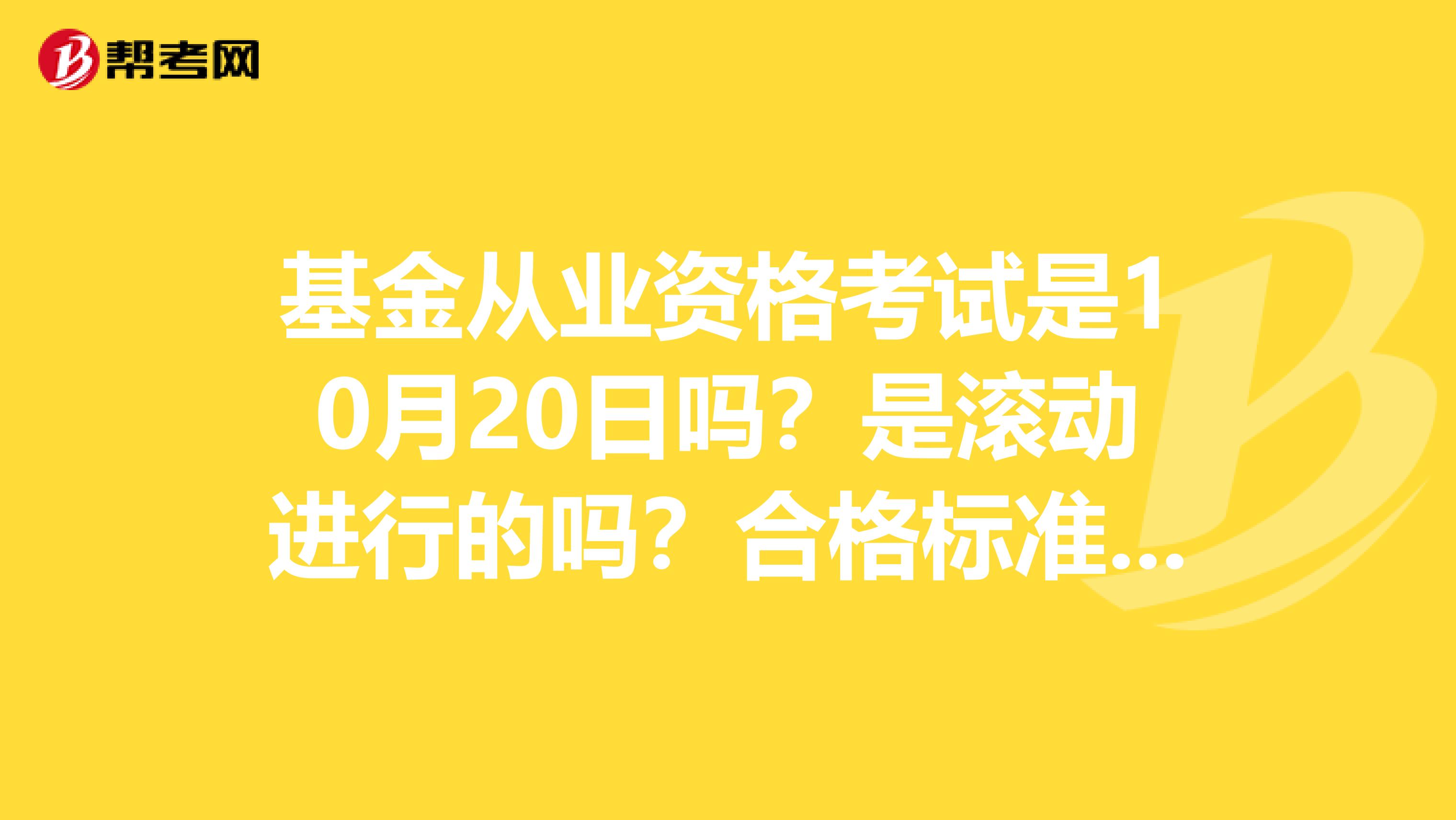 基金从业资格考试是10月20日吗?是滚动进行的吗?合格标准呢?