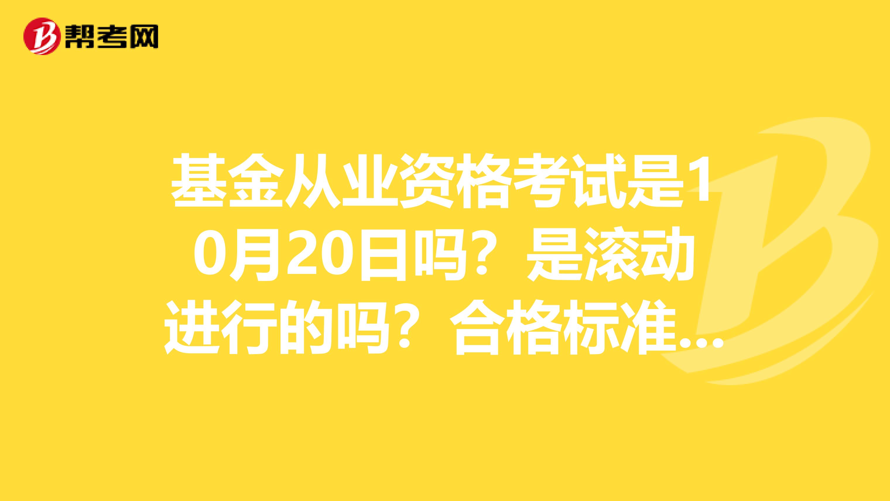 基金从业资格考试是10月20日吗？是滚动进行的吗？合格标准呢？