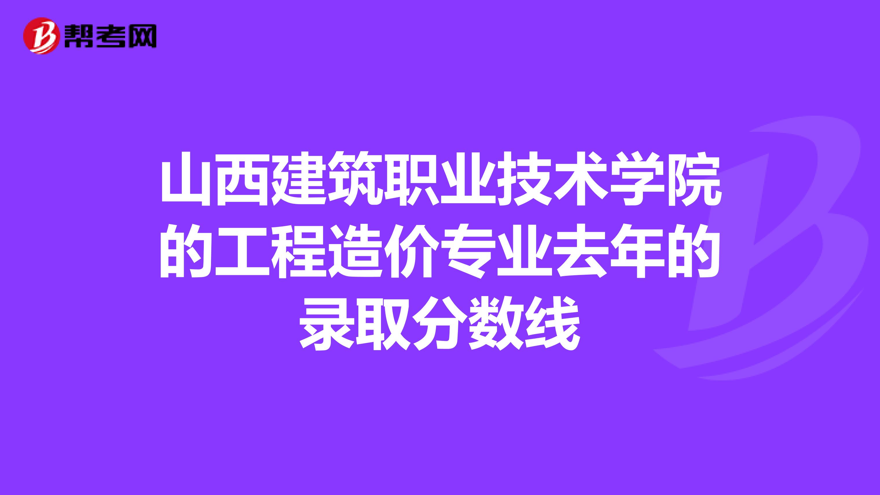 山西建筑职业技术学院的工程造价专业去年的录取分数线