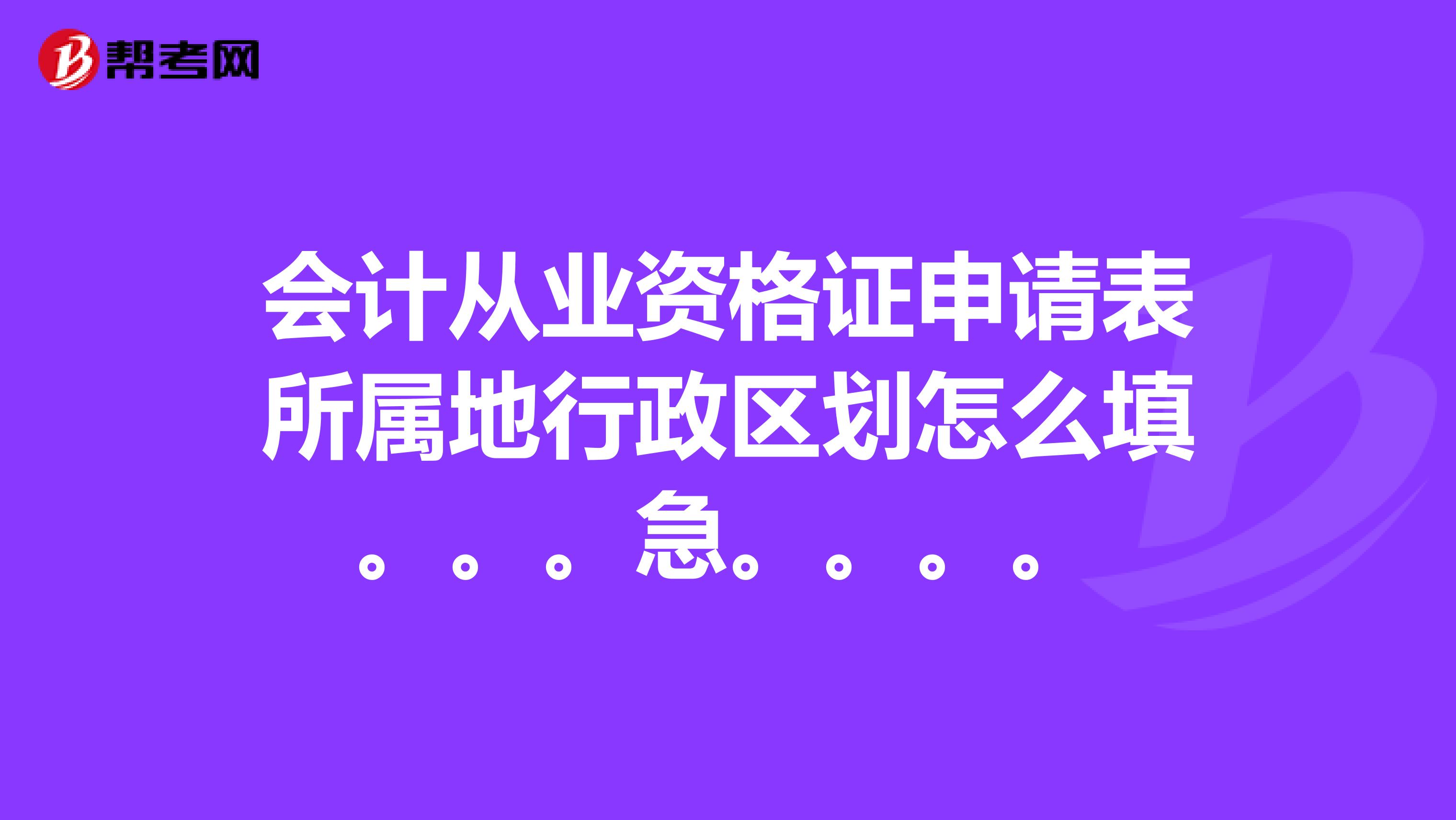 會計從業資格證申請表所屬地行政區劃怎么填。。。急。。。。
