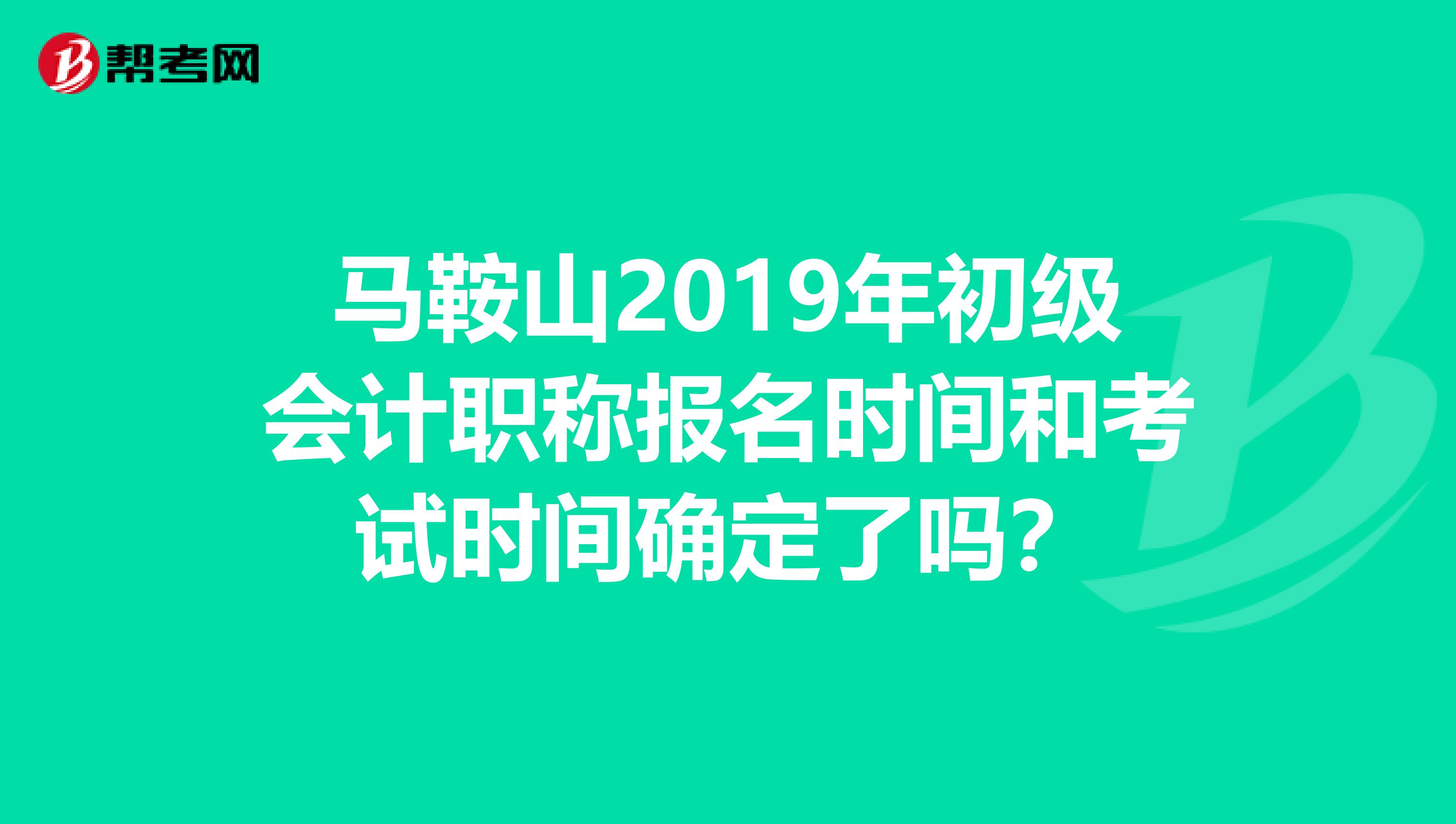 马鞍山2019年初级会计职称报名时间和考试时间确定了吗？