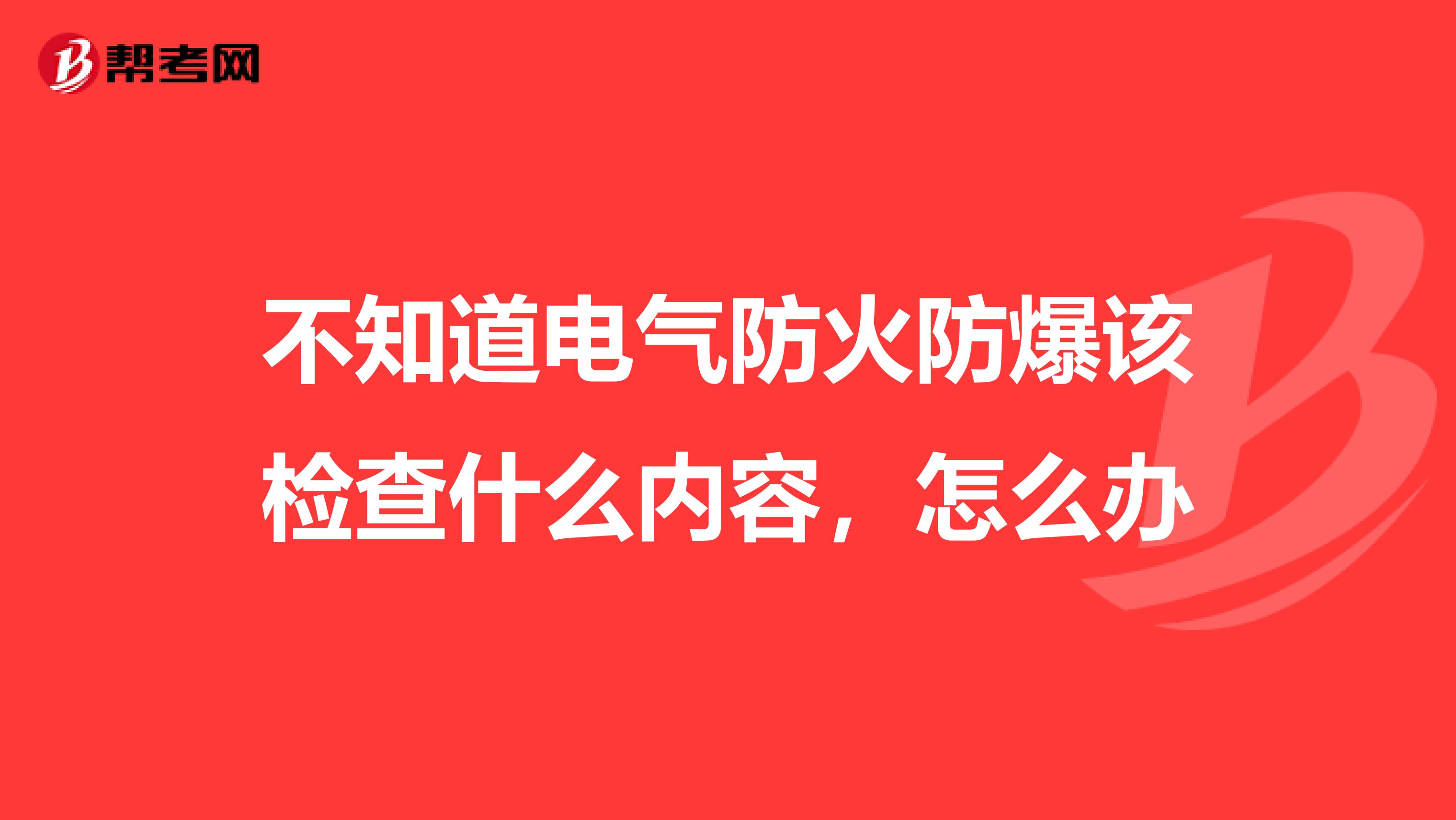 不知道电气防火防爆该检查什么内容,怎么办