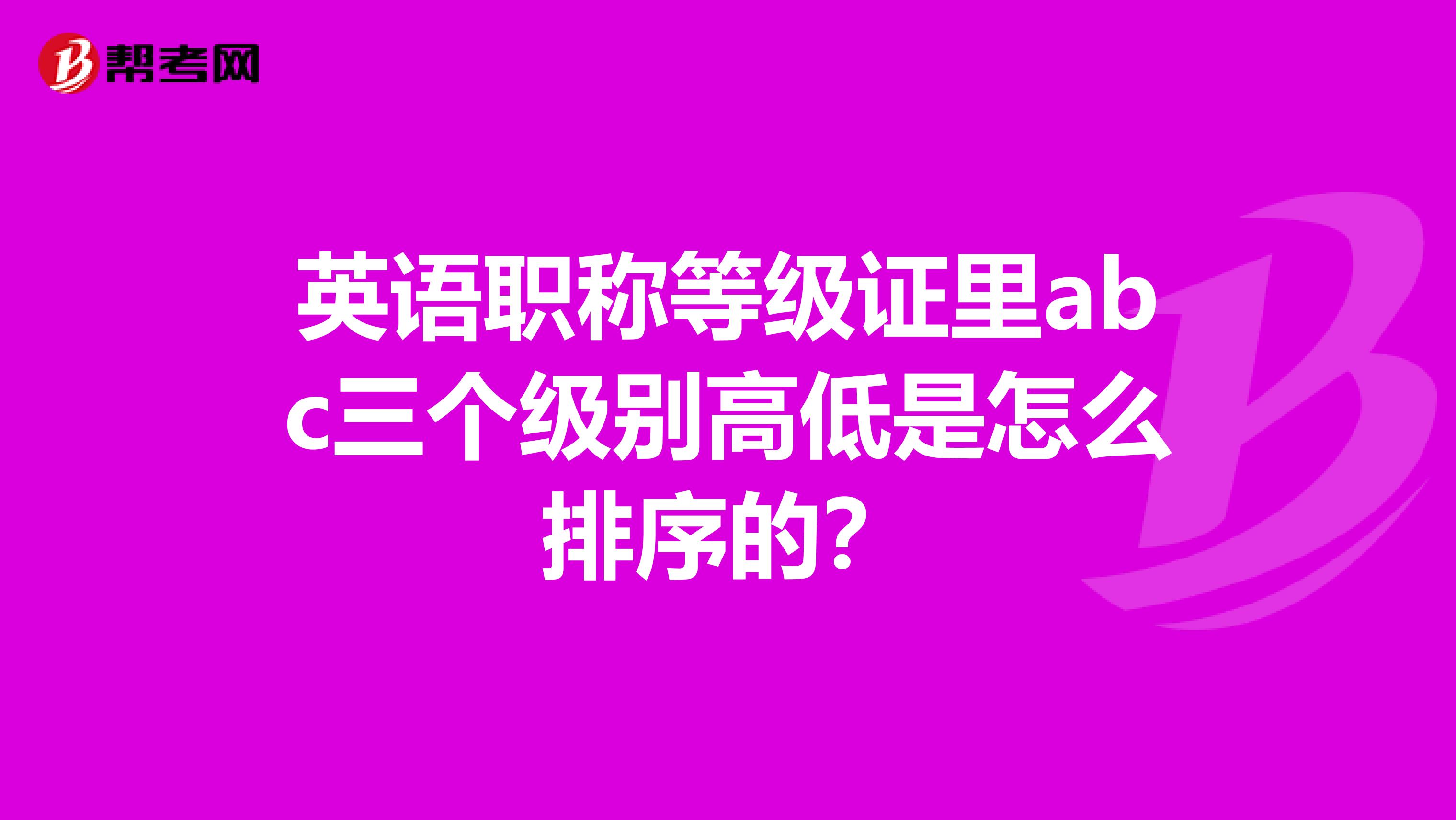 英语职称等级证里abc三个级别高低是怎么排序的？