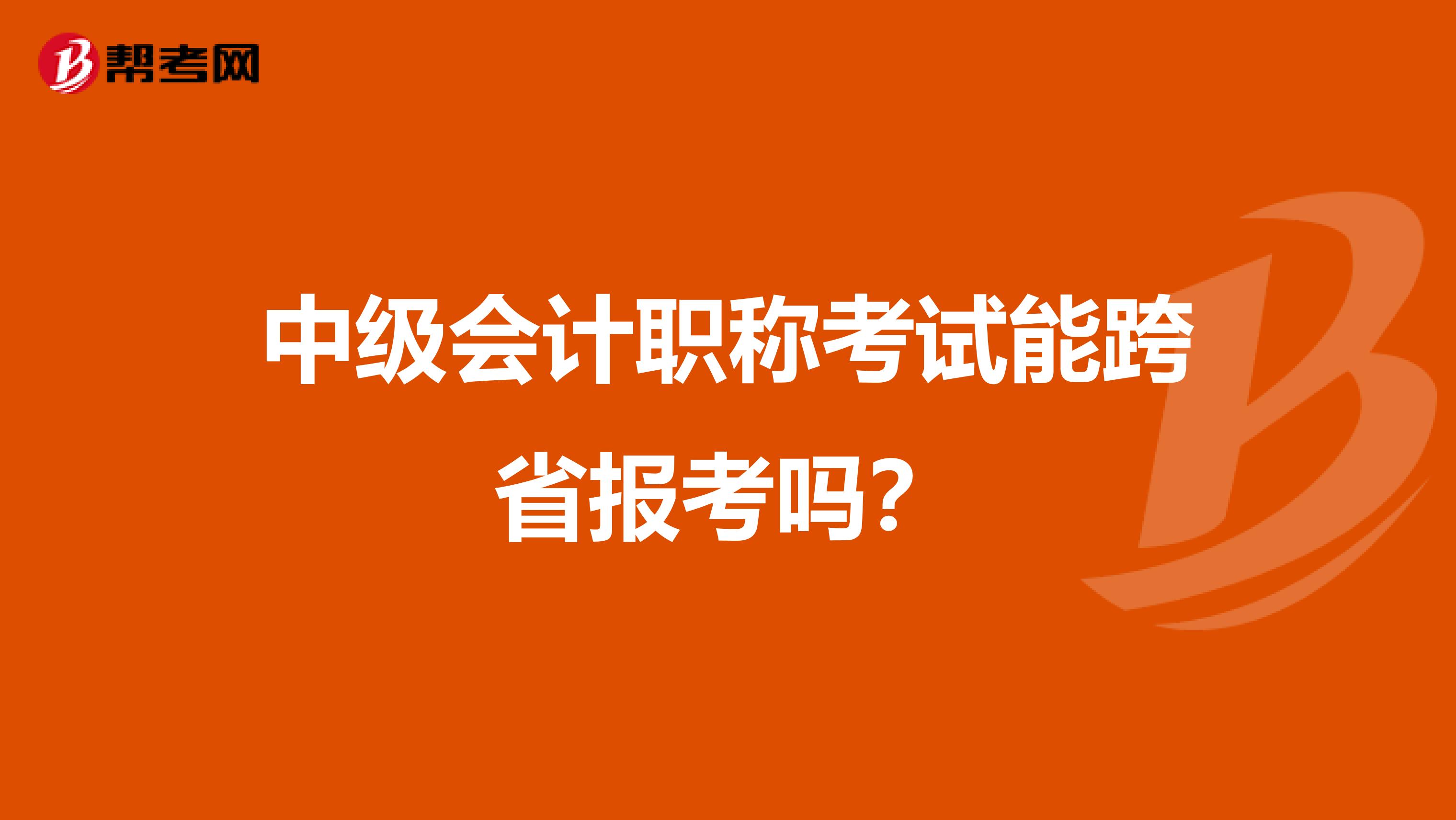 中級(jí)會(huì)計(jì)職稱考試能跨省報(bào)考嗎?