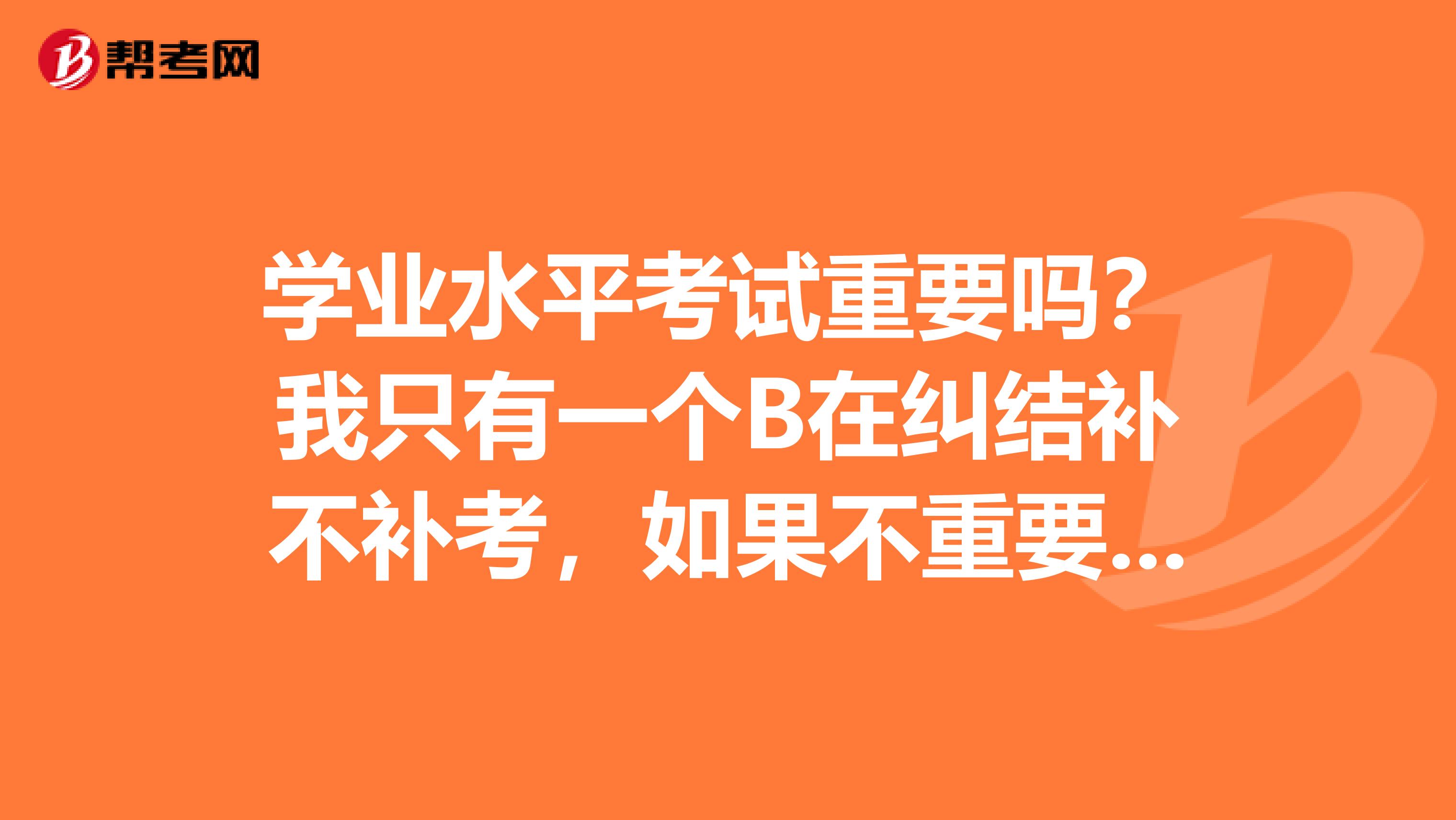 学业水平考试重要吗？我只有一个B在纠结补不补考，如果不重要我就不补考了