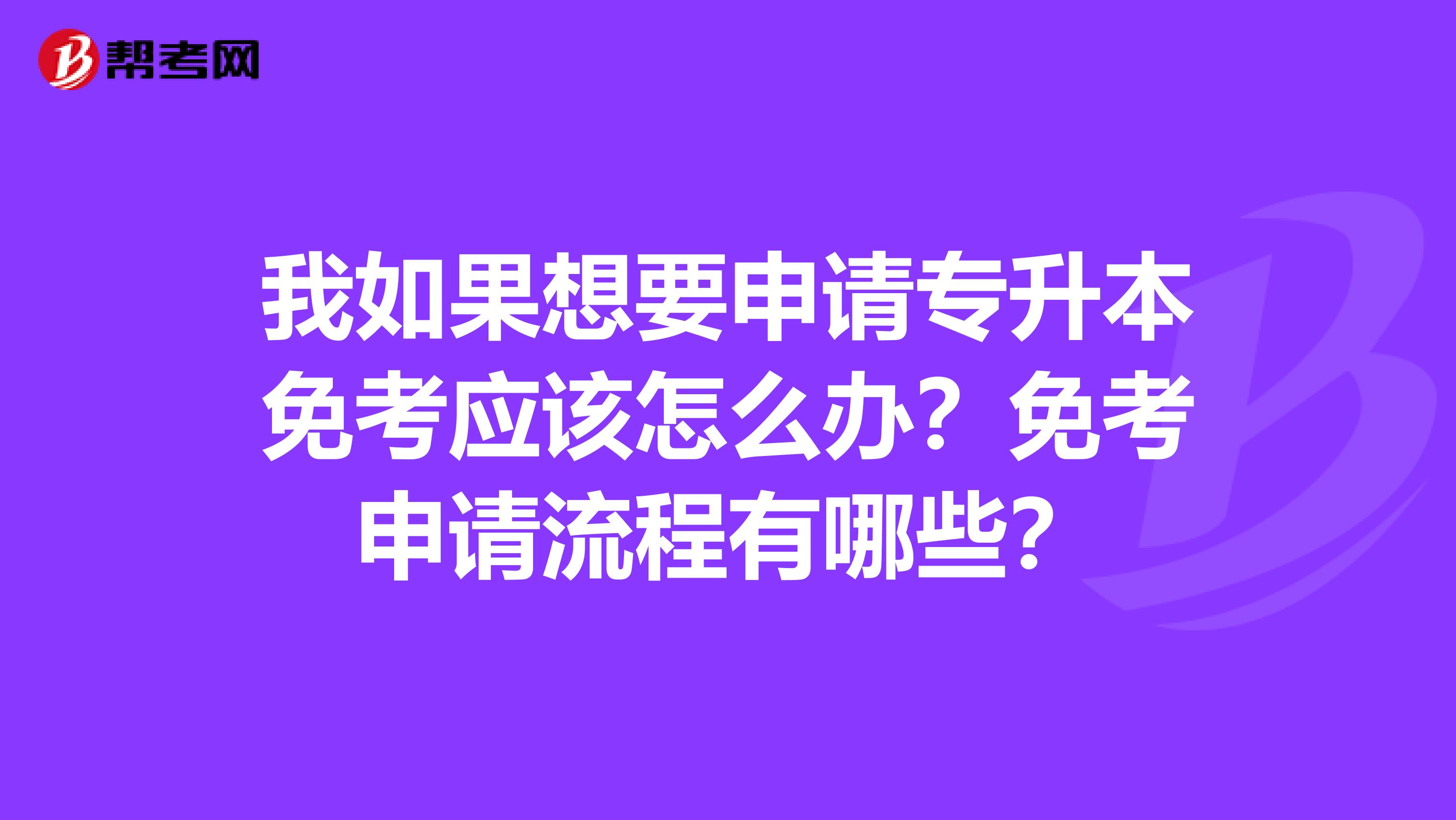 我如果想要申请专升本免考应该怎么办?免考申请流程有哪些?