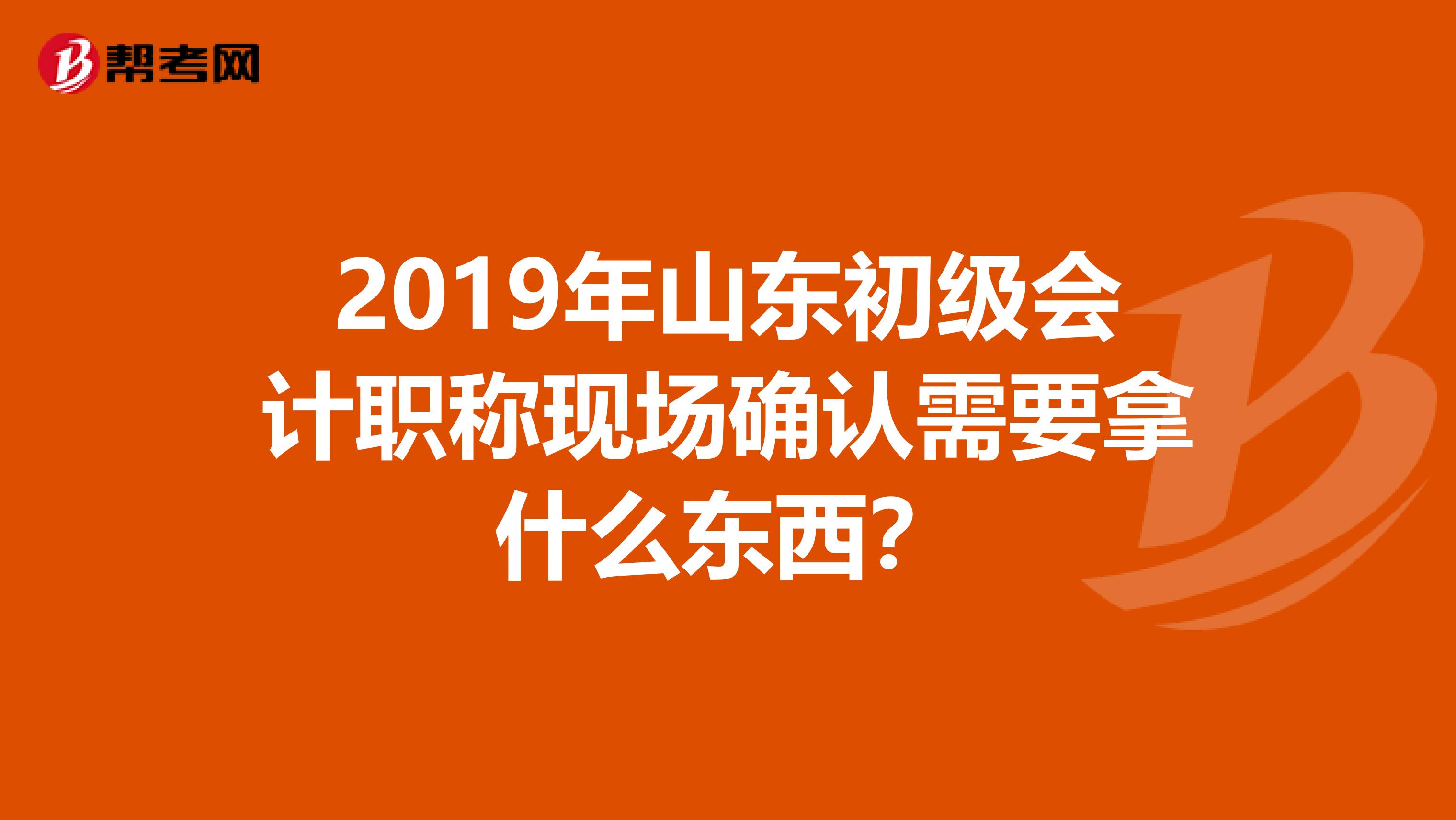 2019年山东初级会计职称现场确认需要拿什么东西？