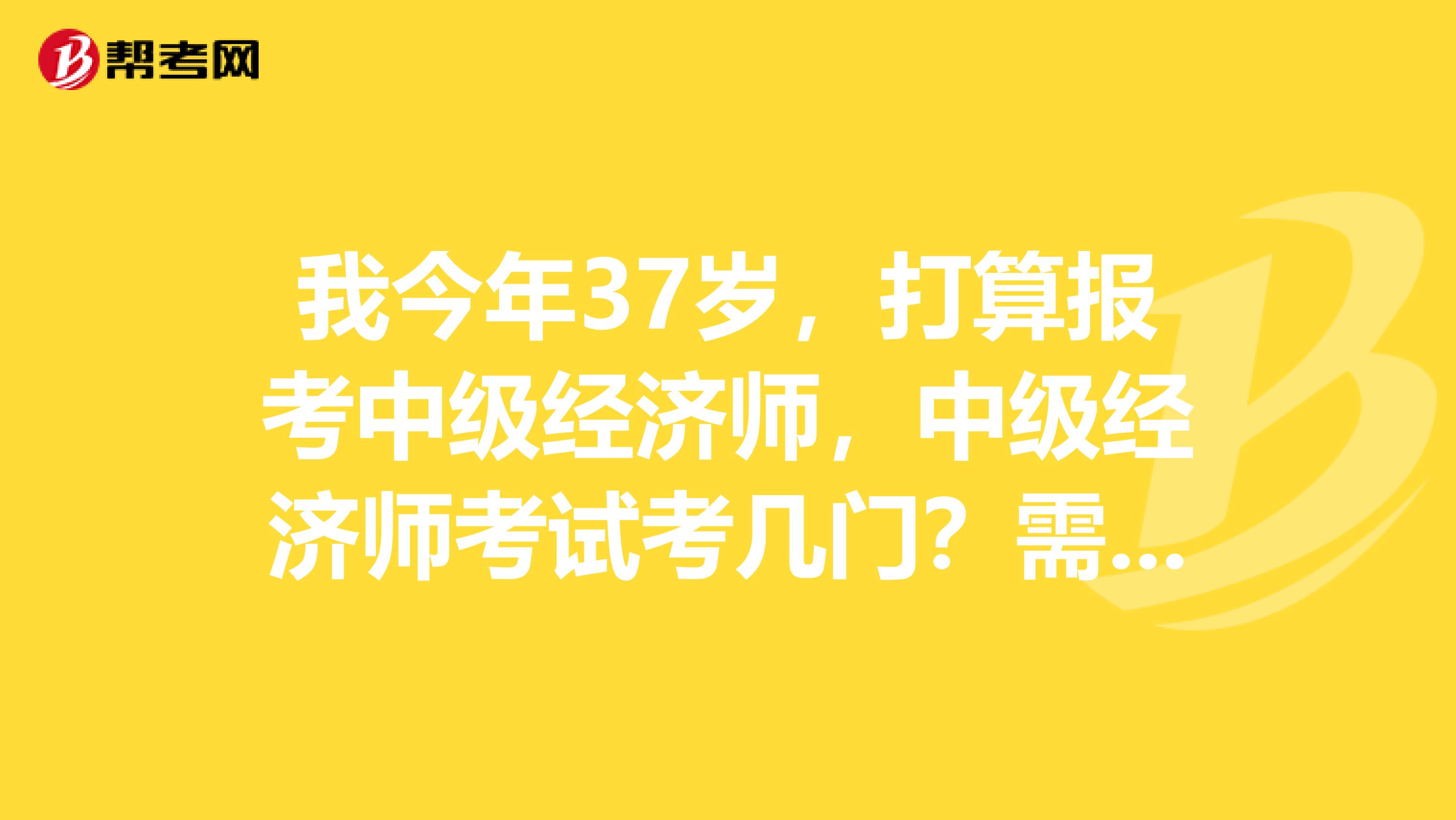 我今年37岁,打算报考中级经济师,中级经济师考试考几门?需要考职称英语吗?