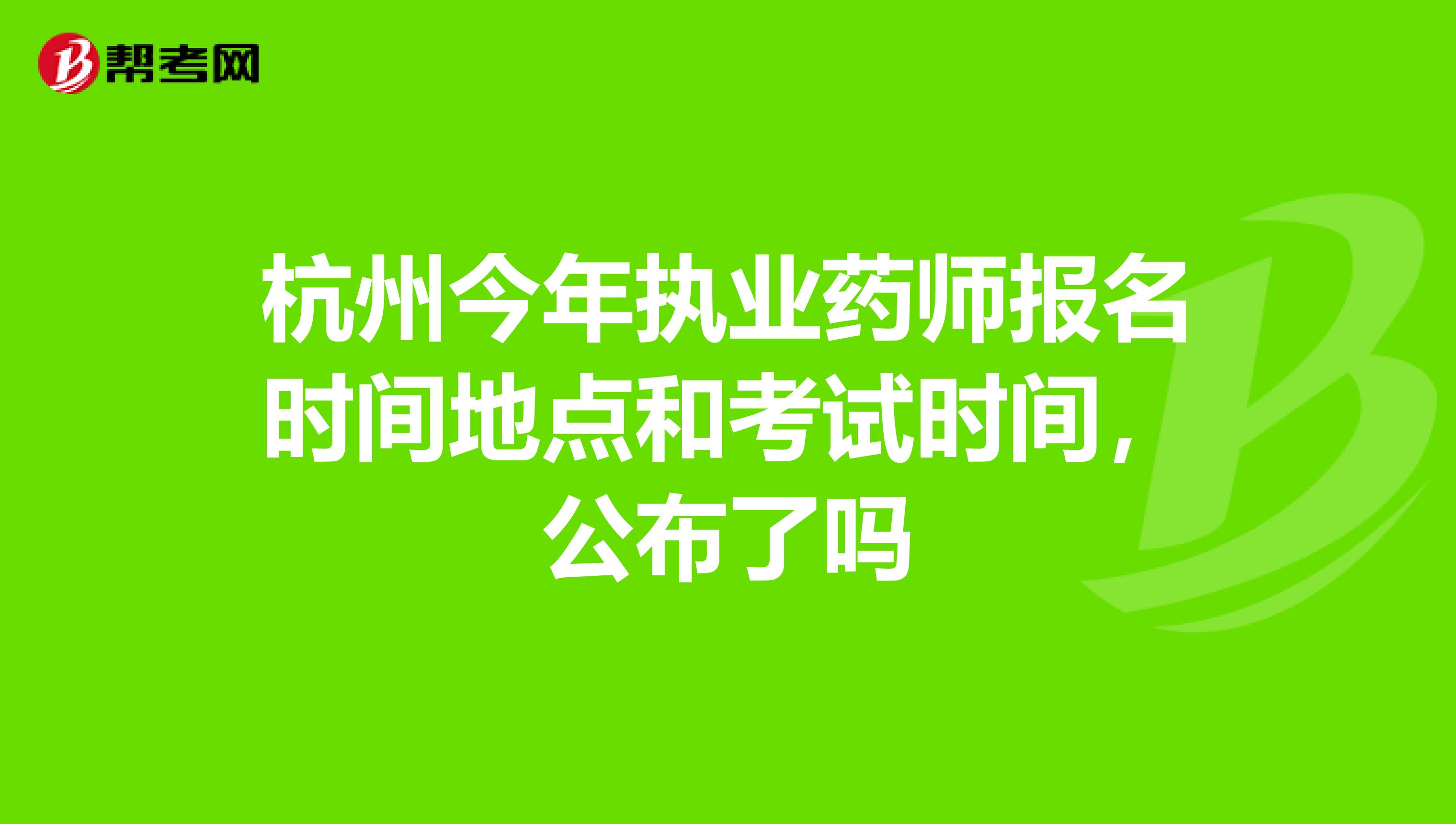 杭州今年执业药师报名时间地点和考试时间,公布了吗
