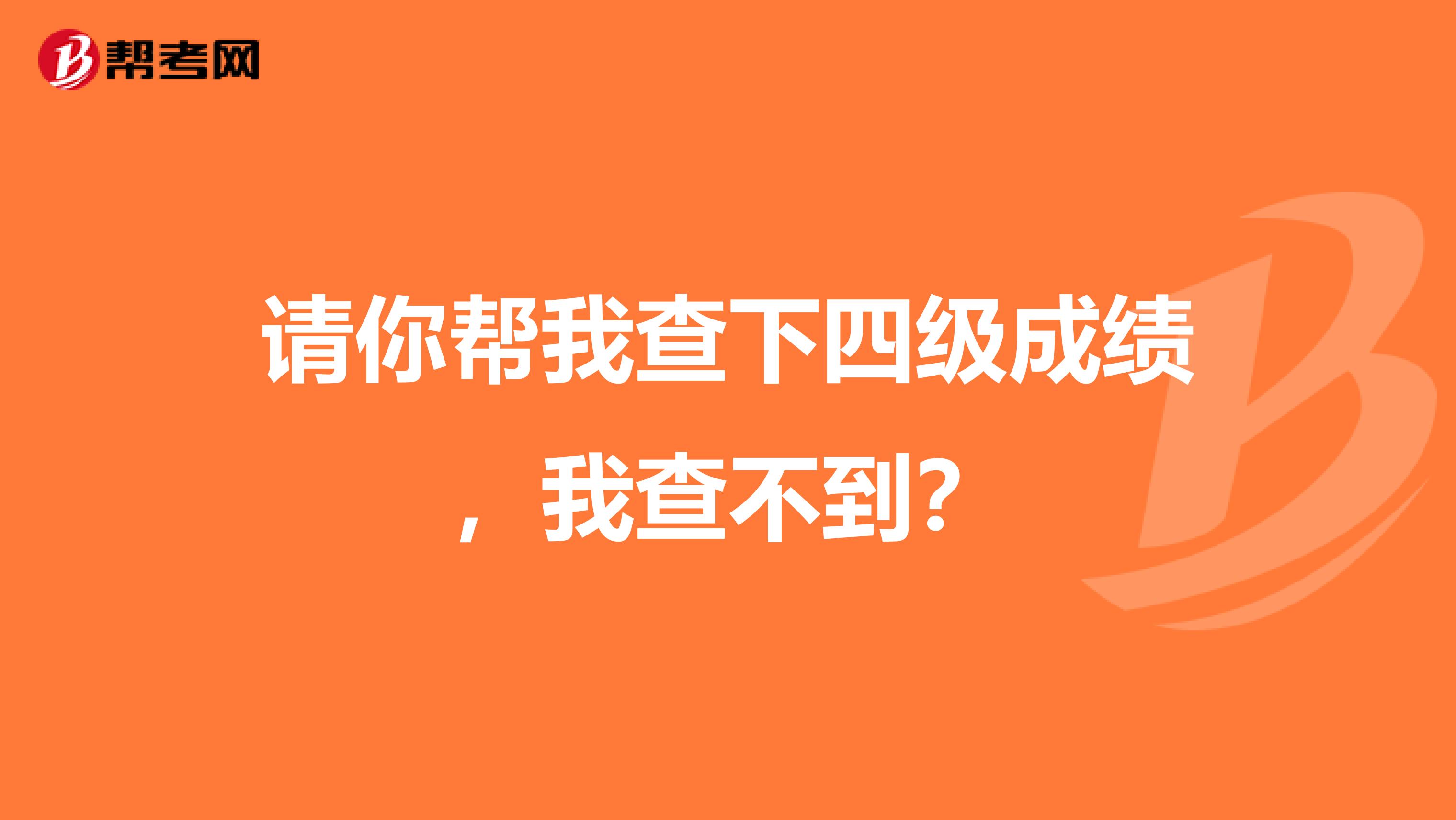 请你帮我查下四级成绩,我查不到?