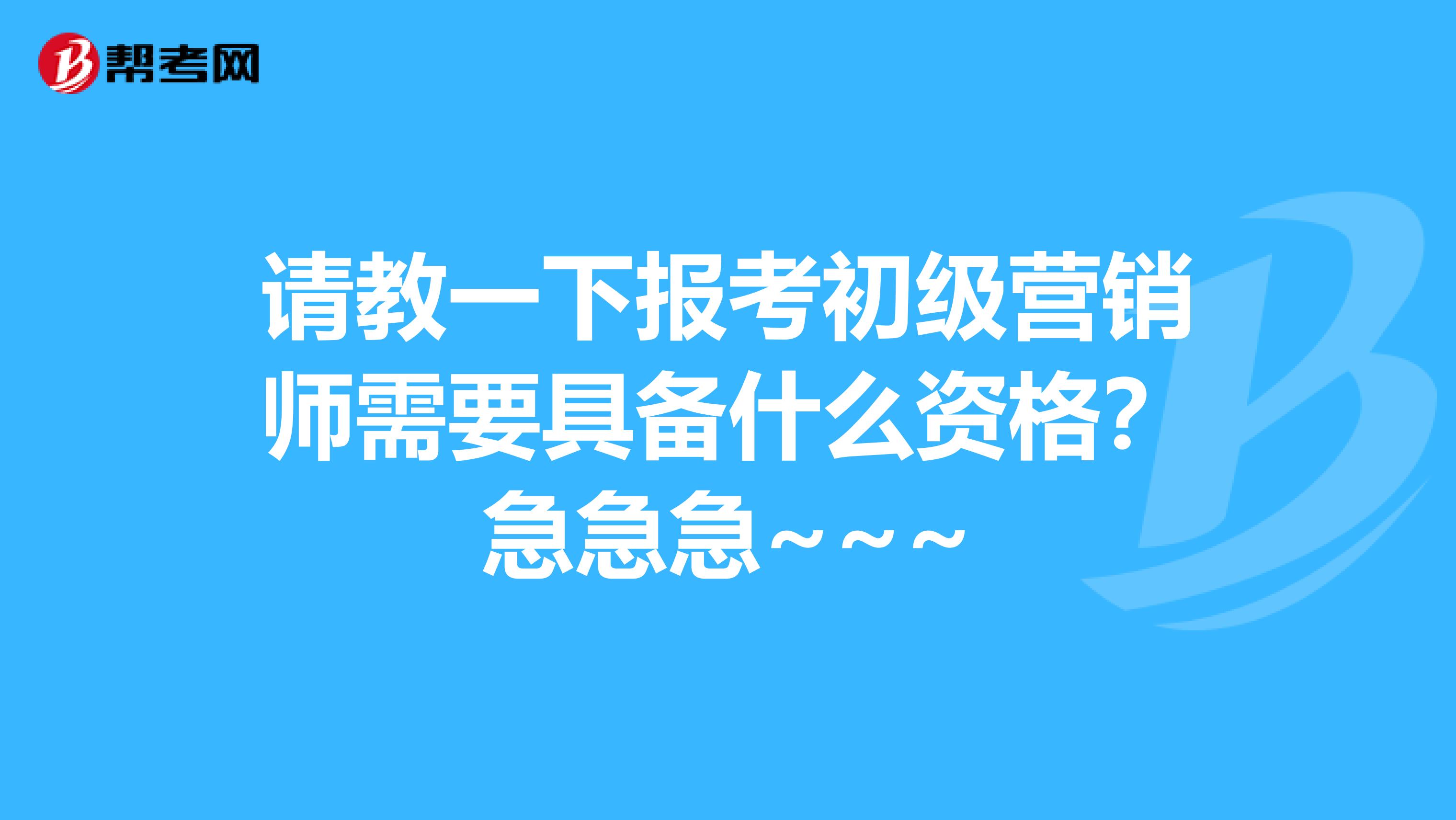 请教一下报考初级营销师需要具备什么资格?急急急~~~