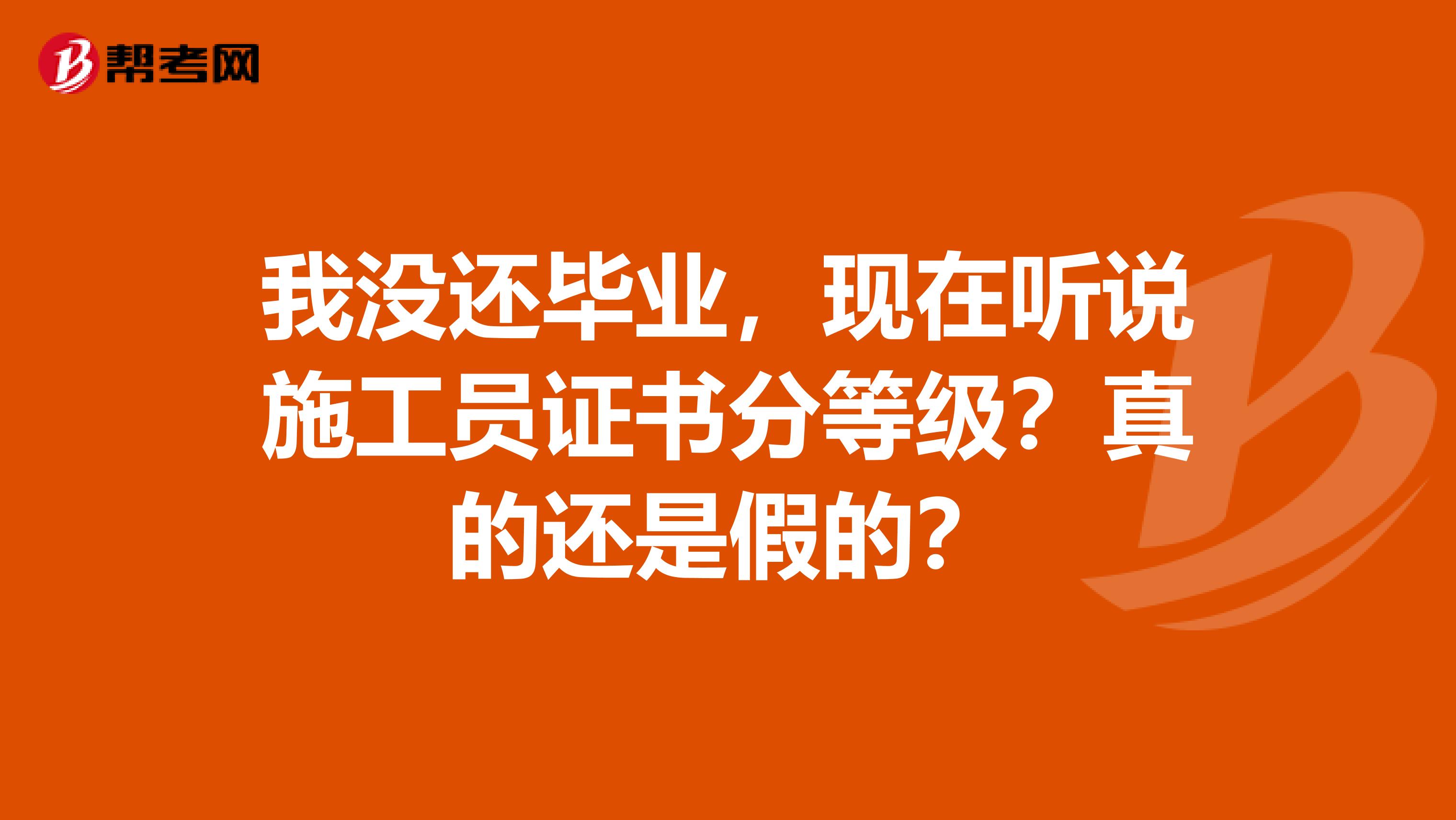 我没还毕业，现在听说施工员证书分等级？真的还是假的？