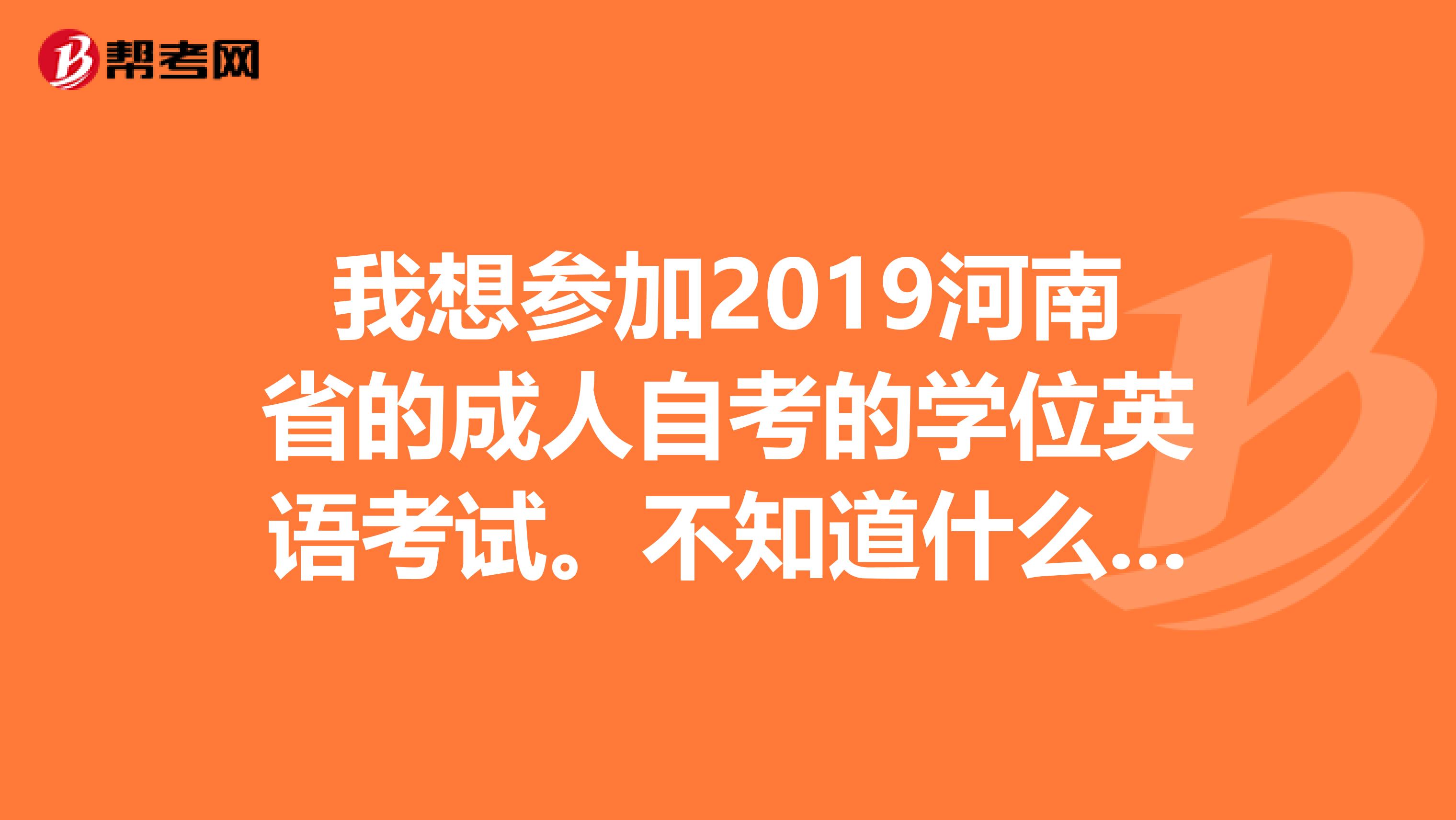 我想参加2019河南省的成人自考的学位英语考试。不知道什么时候报名,这个不是全国统一的吗?
