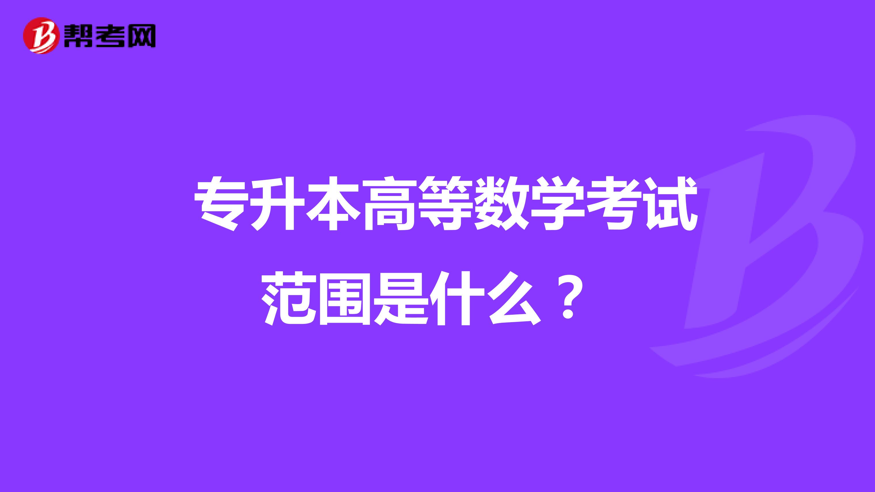  专升本高等数学考试范围是什么？ 