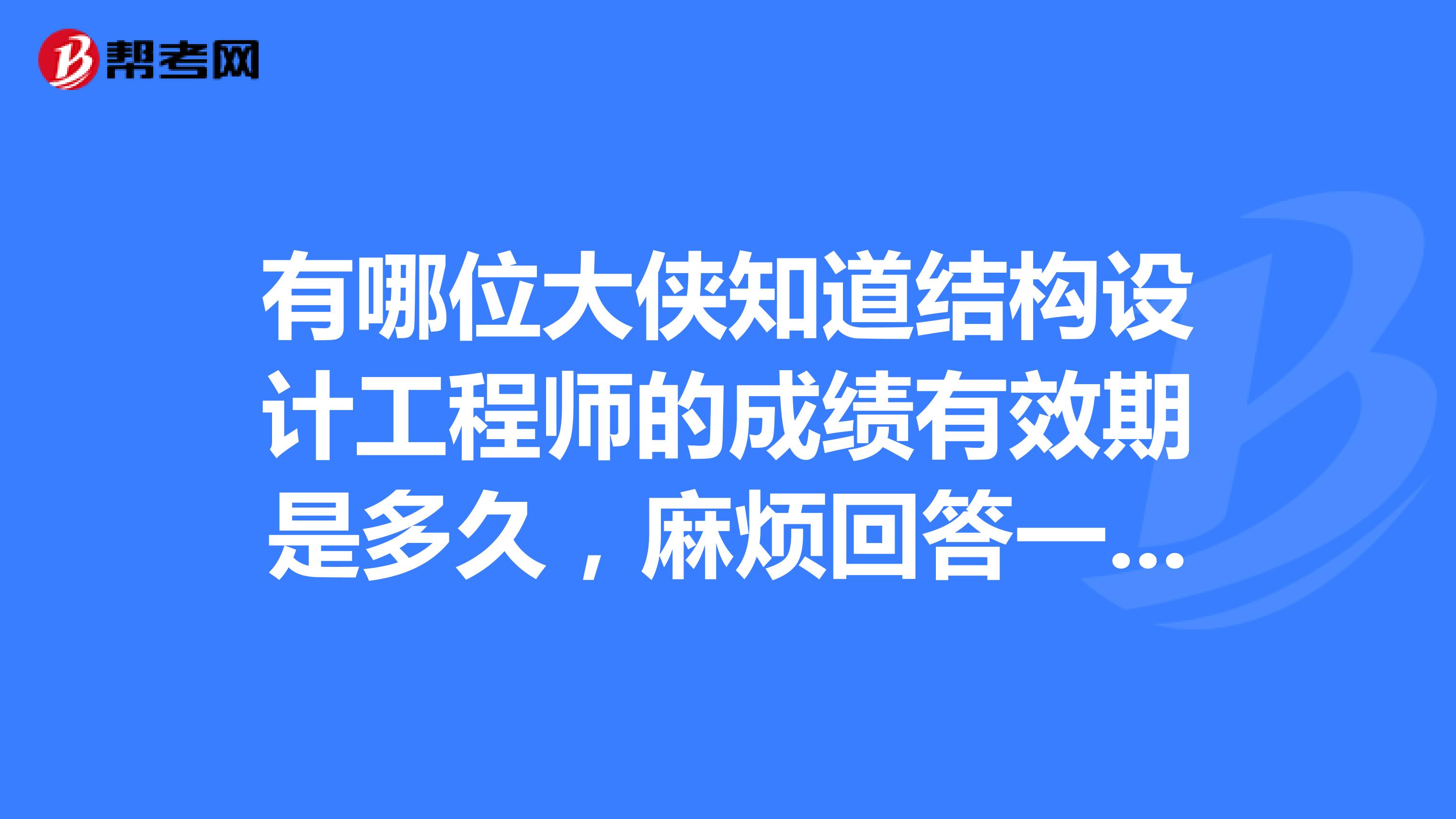 有哪位大侠知道结构设计工程师的成绩有效期是多久,麻烦回答一下,谢谢