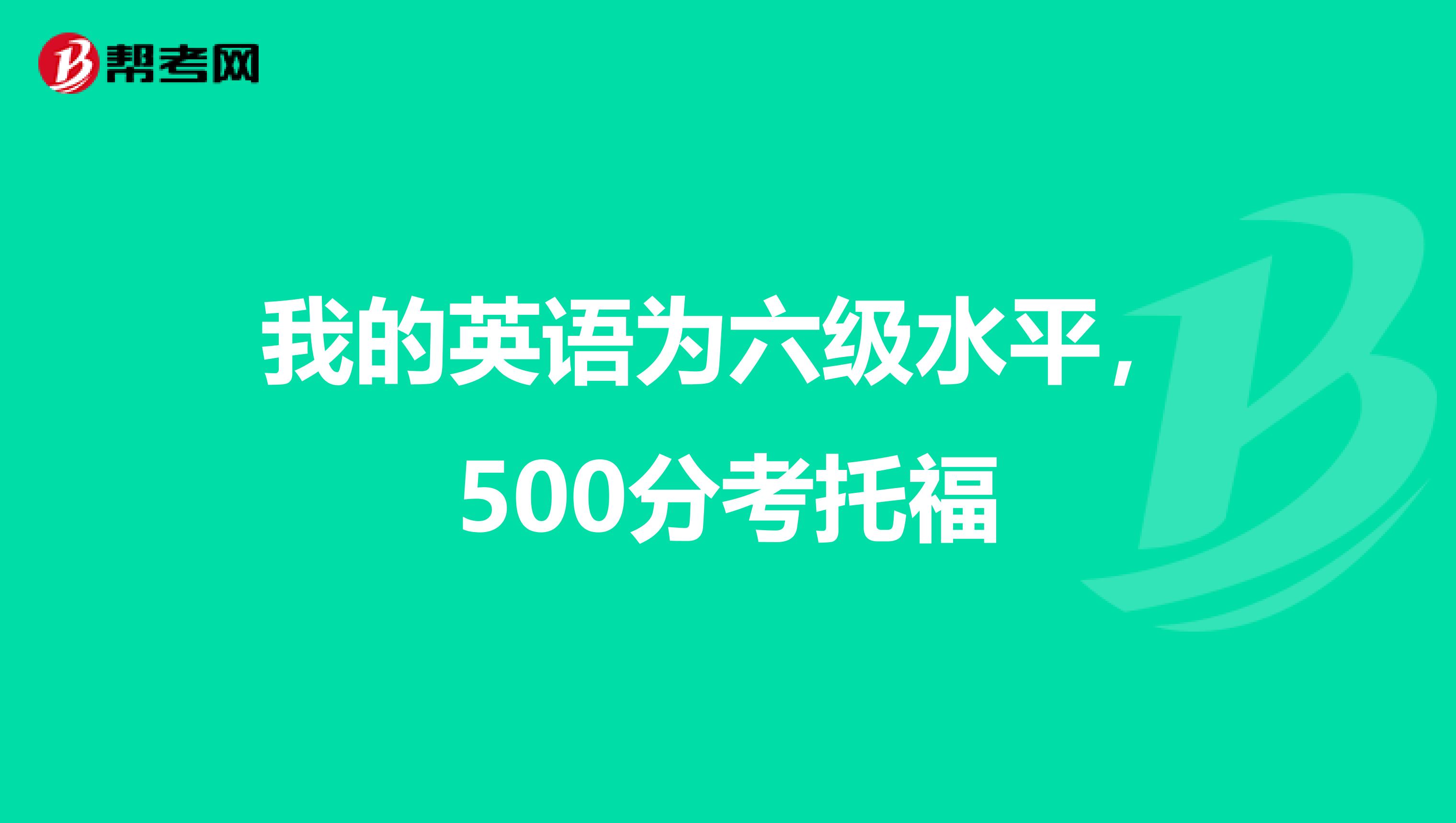 我的英语为六级水平,500分考托福