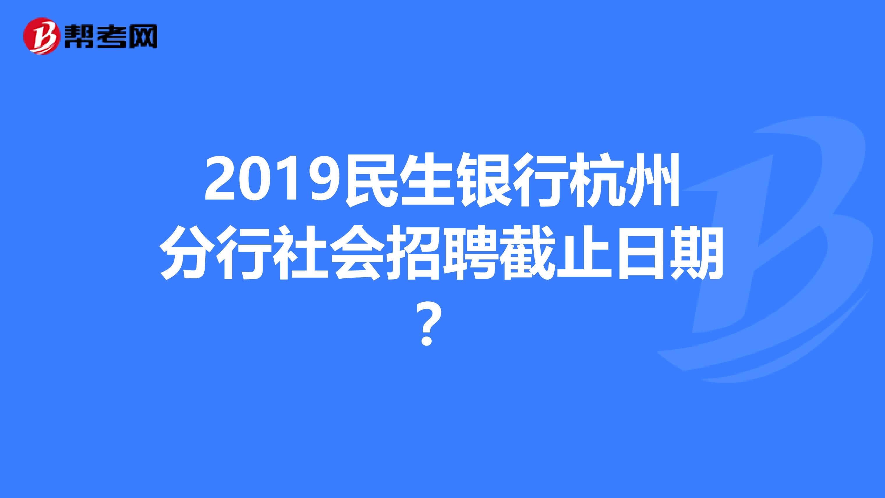2019民生银行杭州分行社会招聘截止日期?