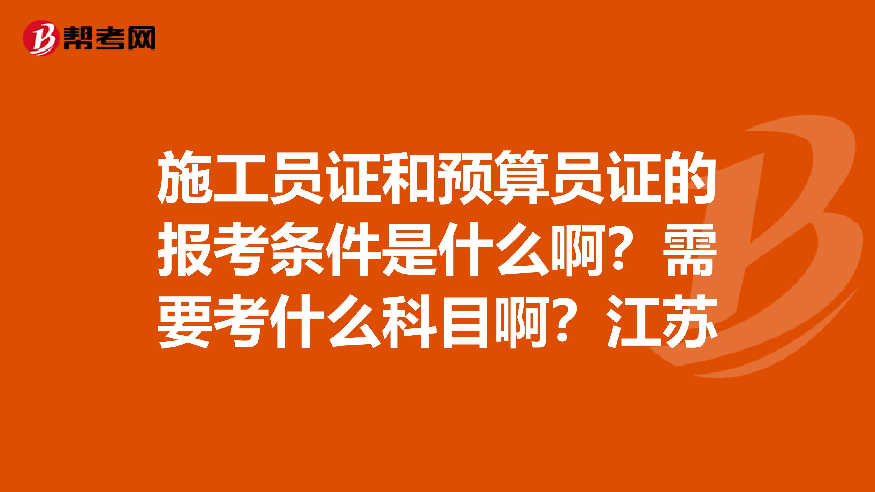 施工員證和預算員證的報考條件是什么??？需要考什么科目??？江蘇