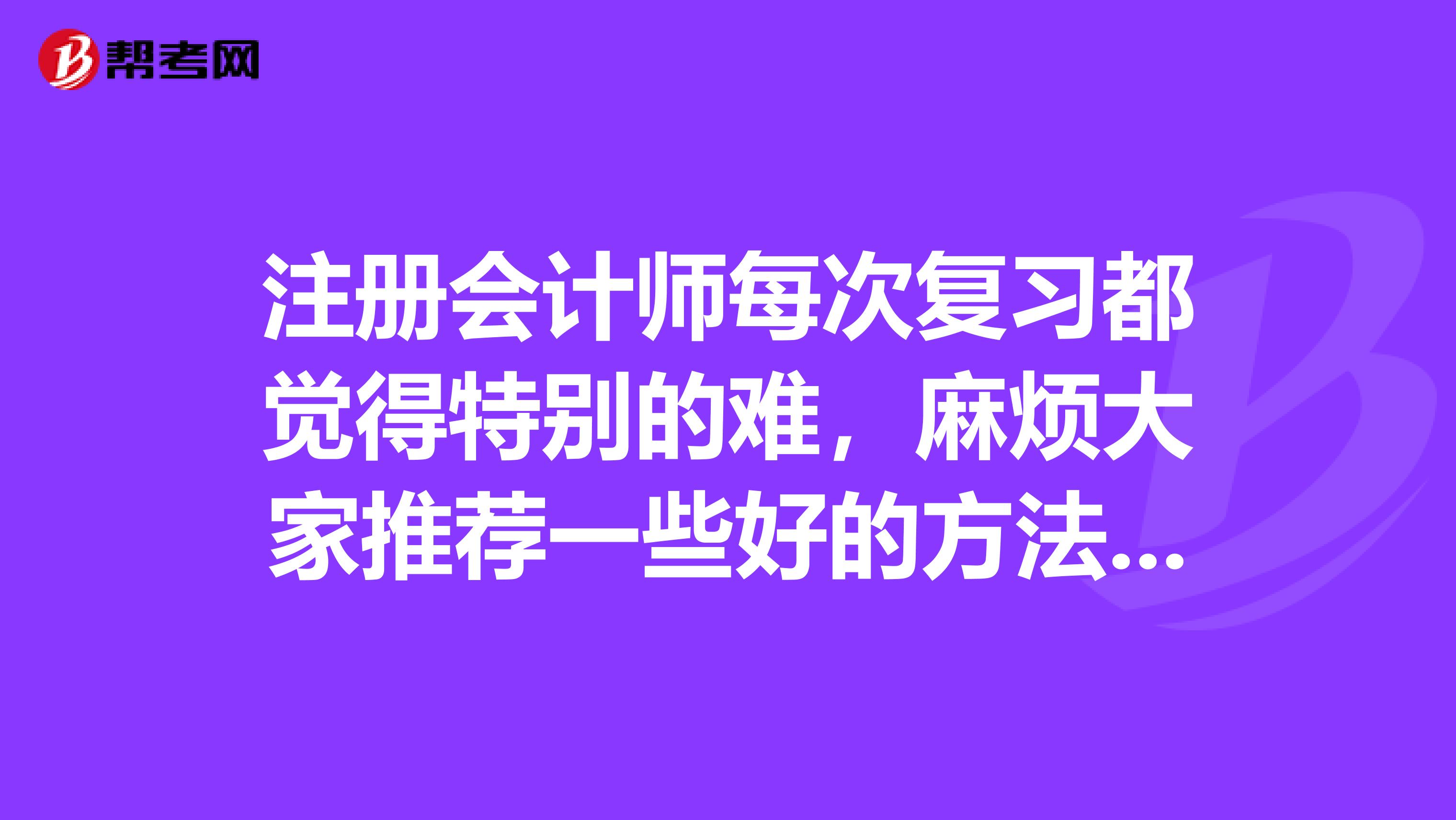 注冊會計師每次復習都覺得特別的難，麻煩大家推薦一些好的方法可以嗎？