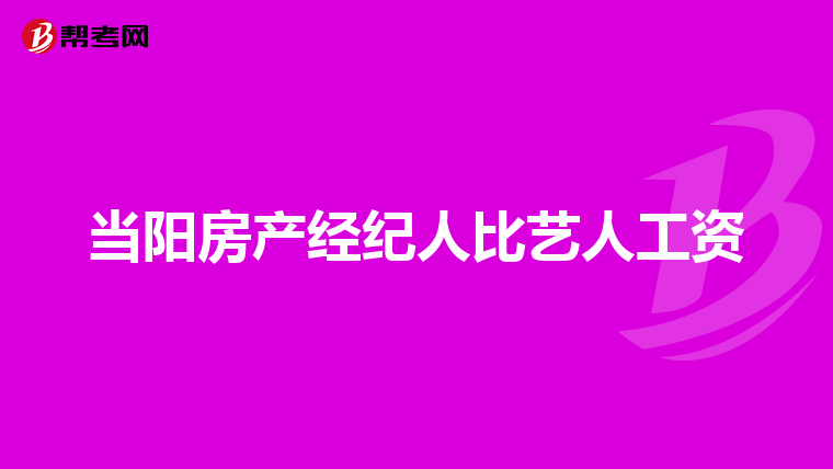 当阳房产经纪人比艺人工资