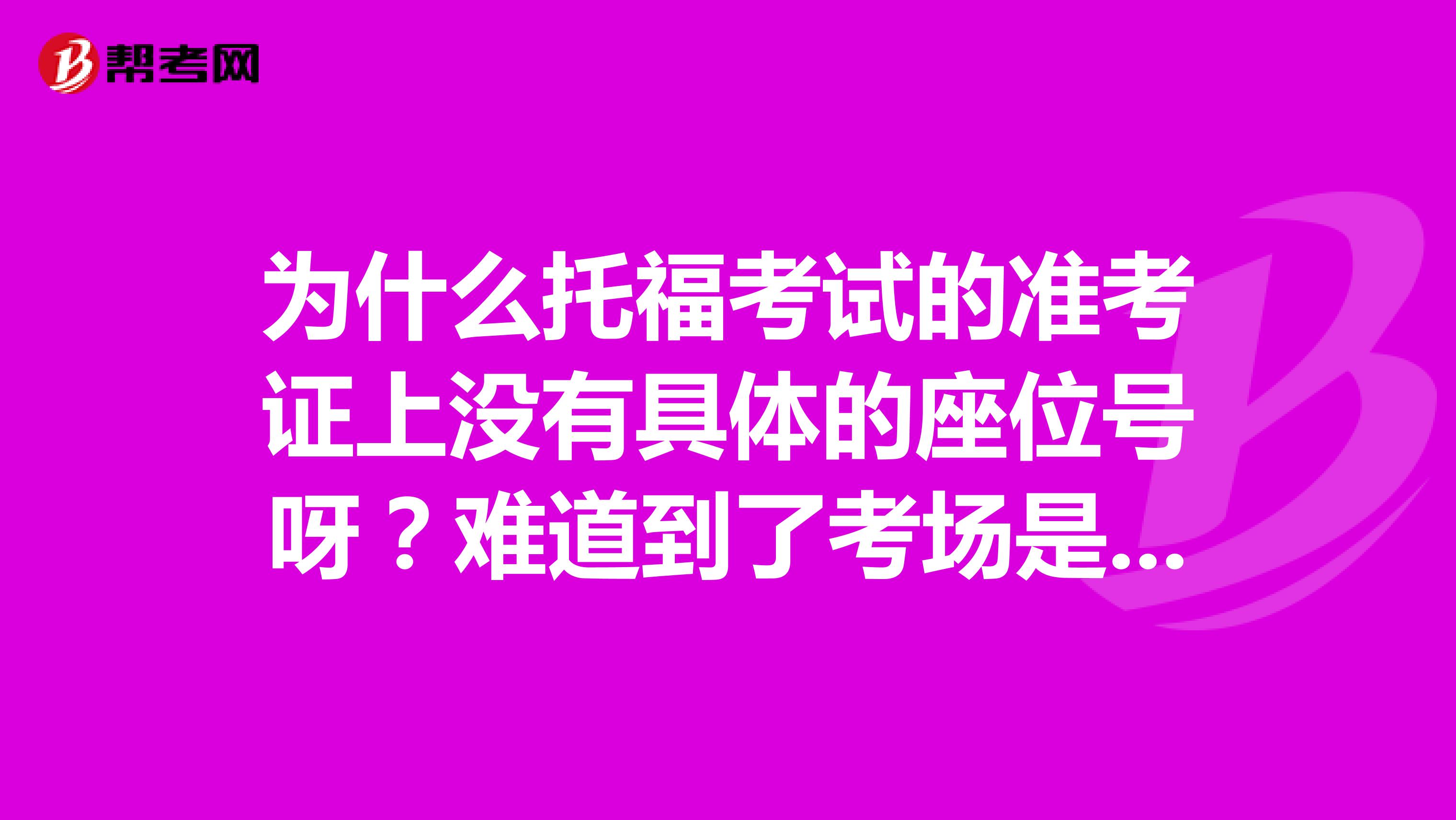 为什么托福考试的准考证上没有具体的座位号呀?难道到了考场是自行选座么?