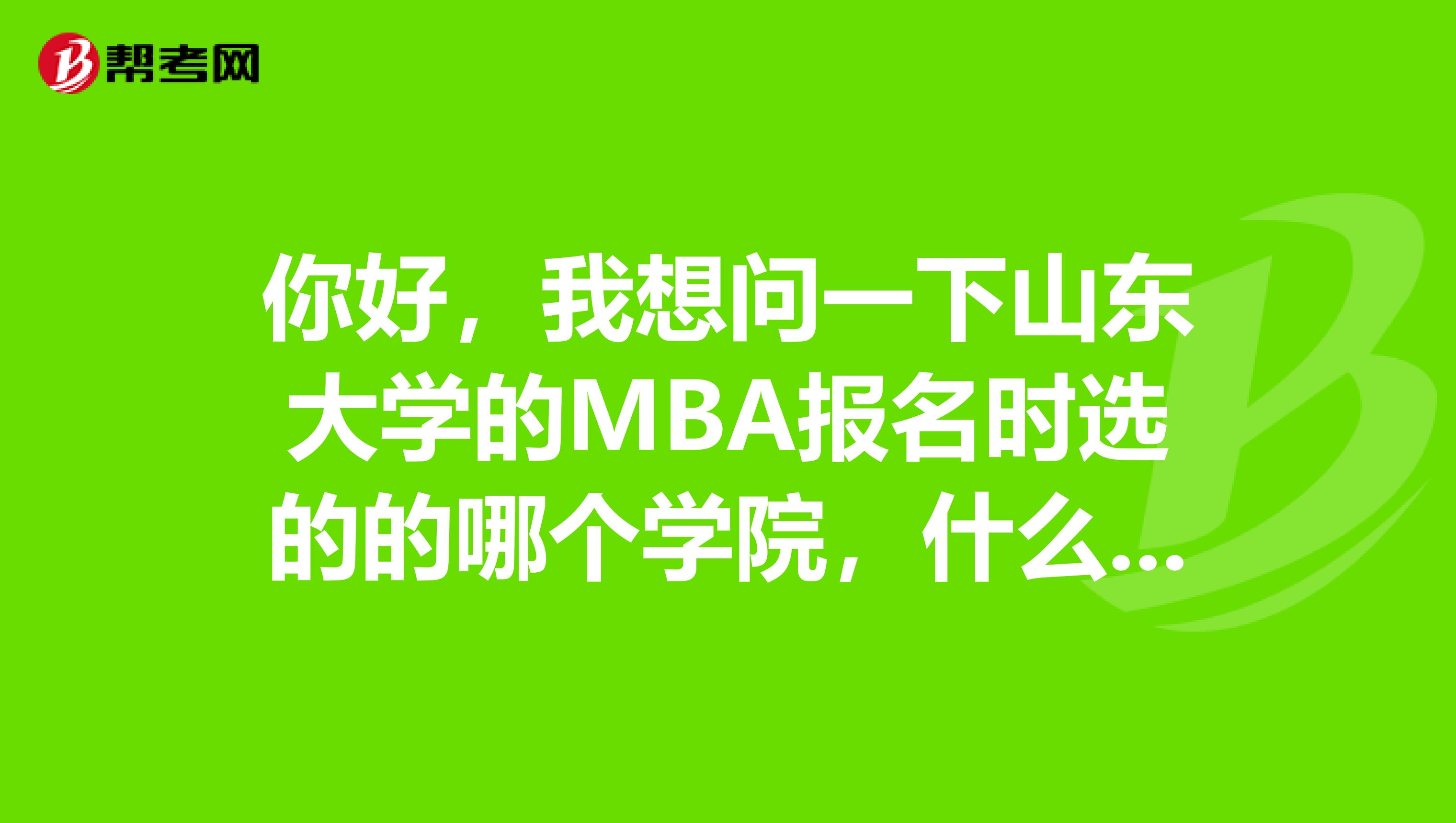 你好，我想问一下山东大学的MBA报名时选的的哪个学院，什么专业？