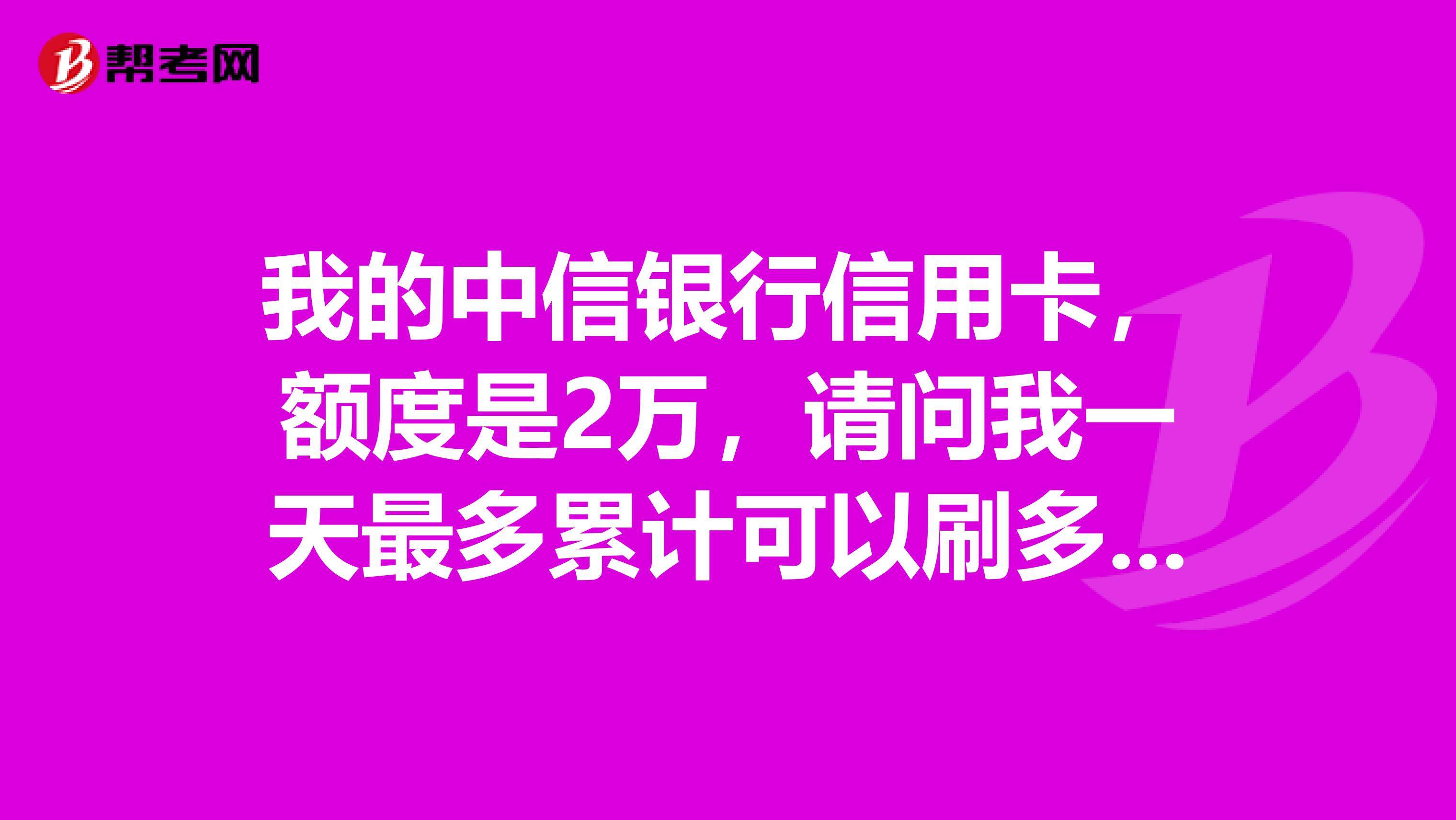 我的中信银行信用卡,额度是2万,请问我一天最多累计可以刷多少钱