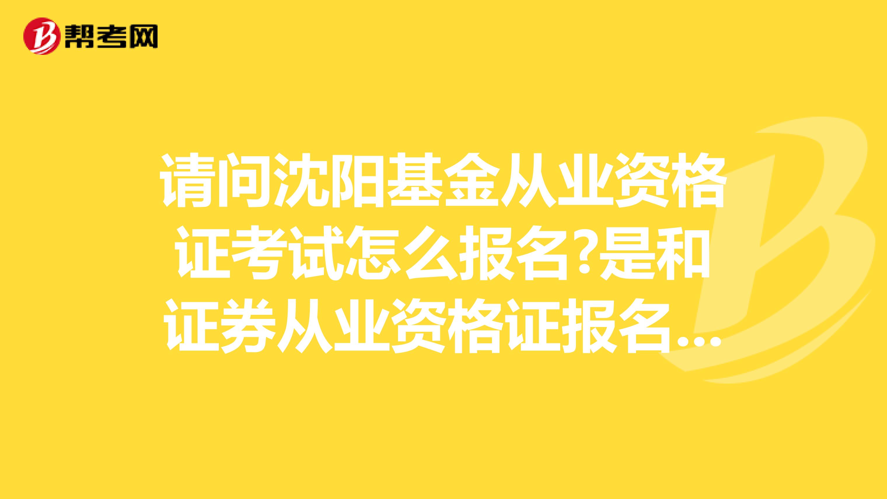 请问沈阳基金从业资格证考试怎么报名?是和证券从业资格证报名一样吗?