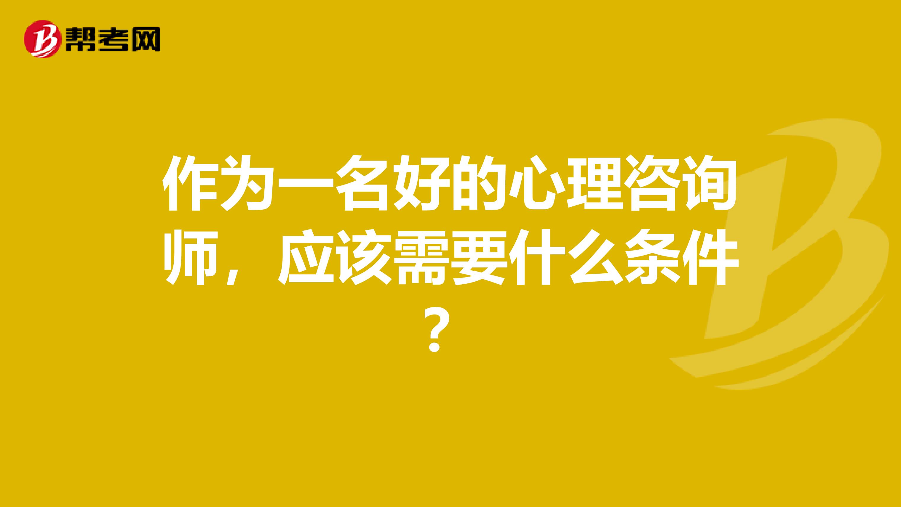 作为一名好的心理咨询师，应该需要什么条件？