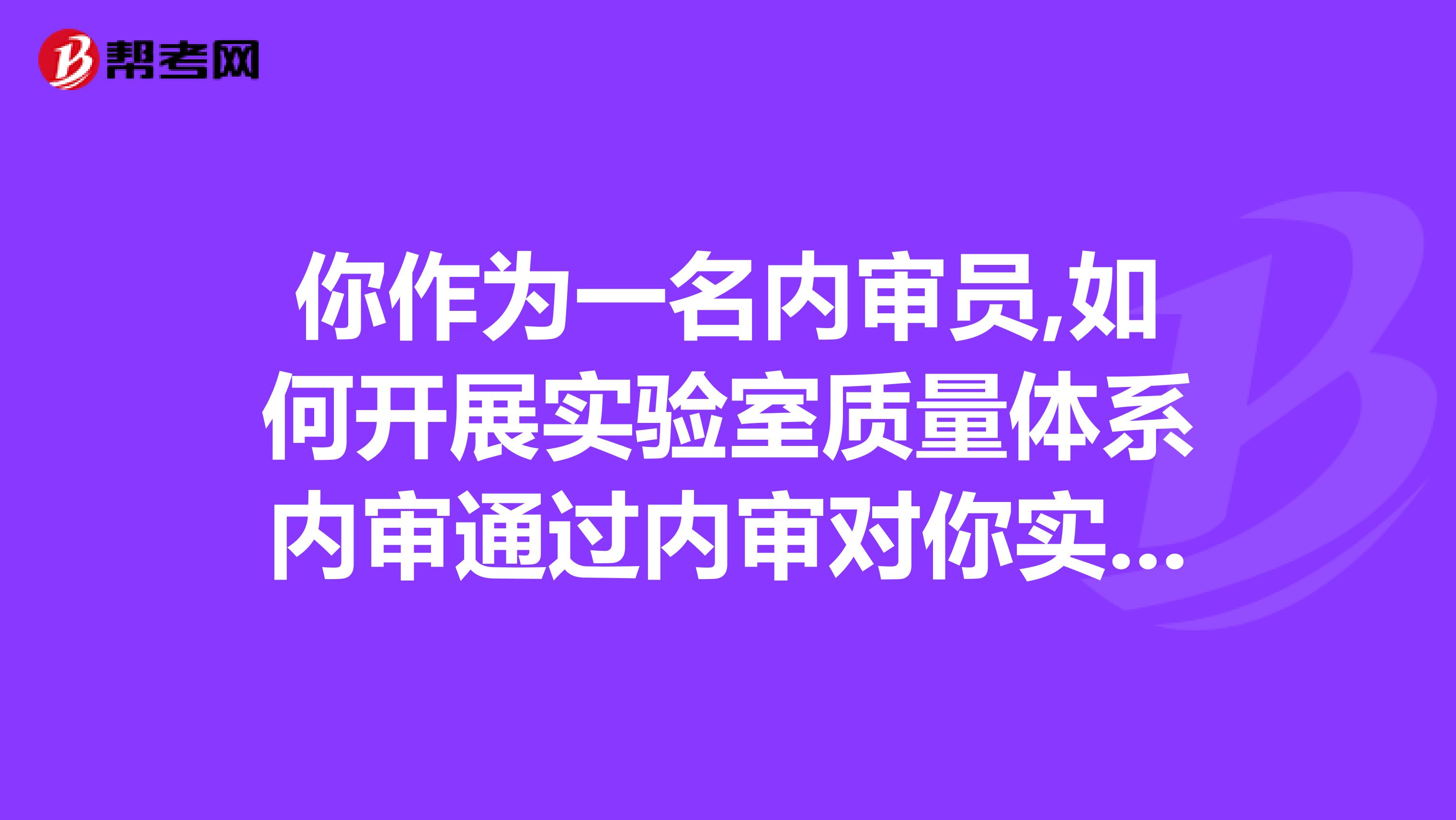 你作为一名内审员,如何开展实验室质量体系内审通过内审对你实验室质量体系运行有