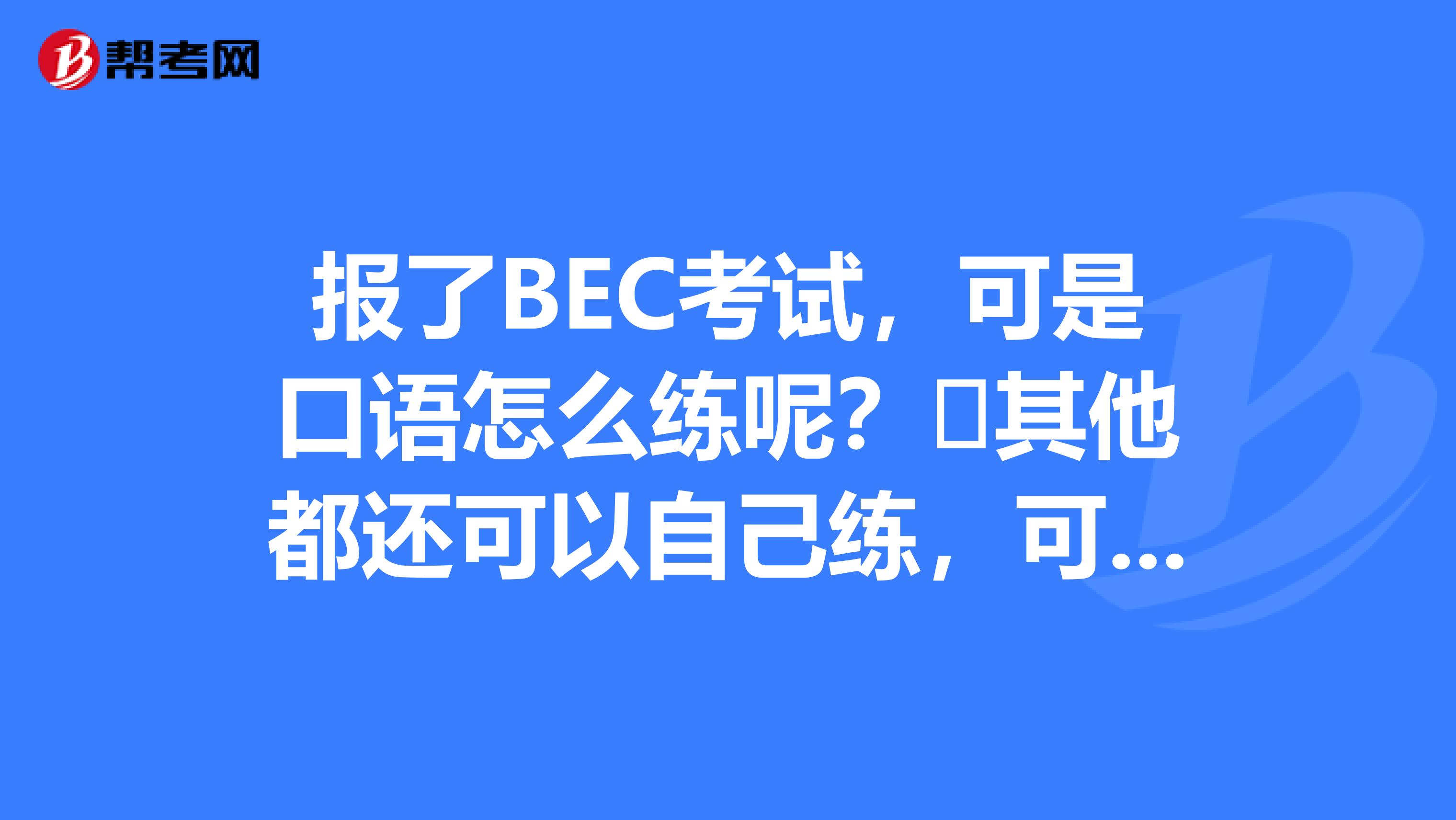 报了BEC考试,可是口语怎么练呢?其他都还可以自己练,可是口语怎么练?本来报个培训班然后找同学练可能比较好,可是不想再花钱了。