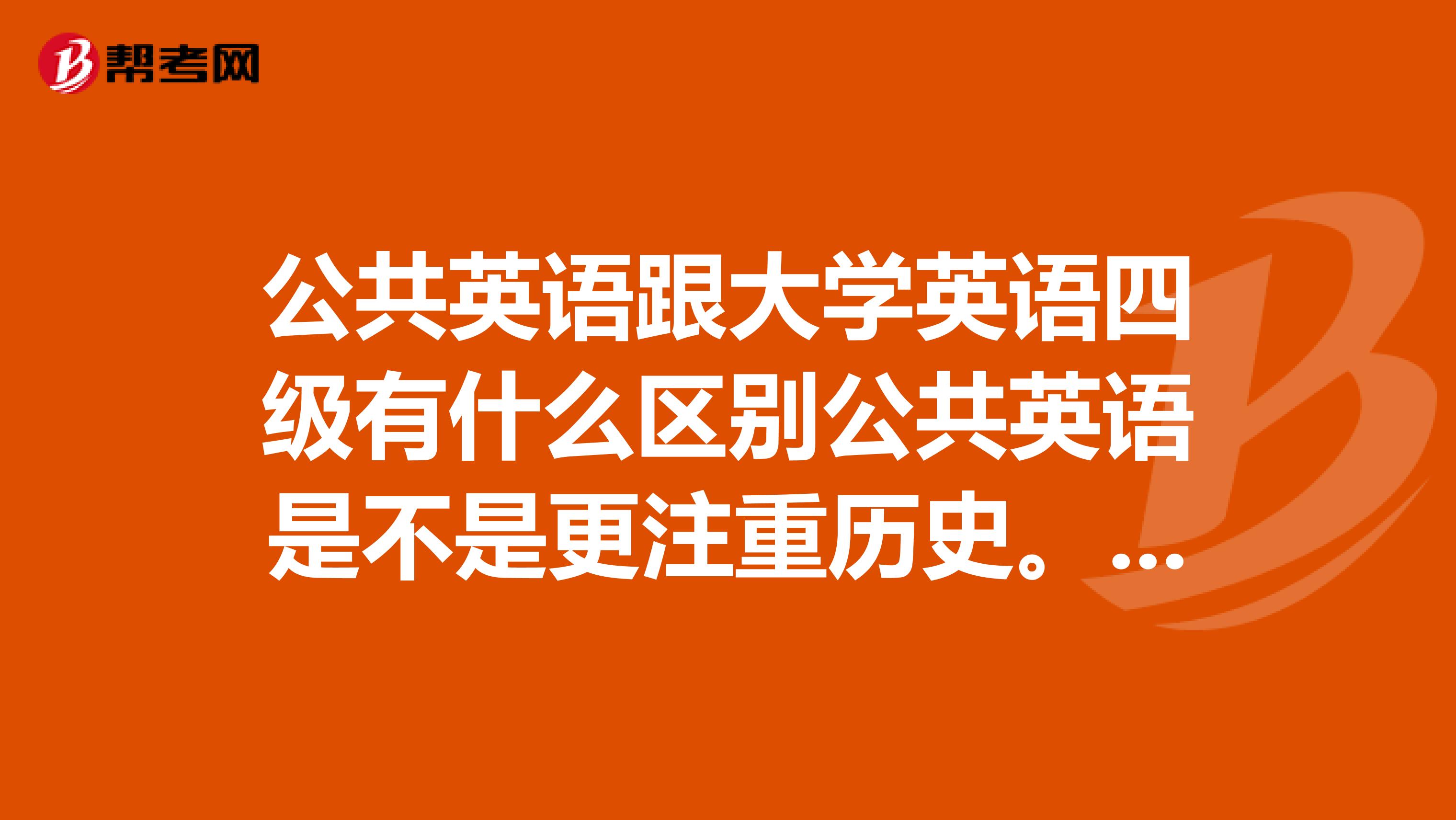 公共英语跟大学英语四级有什么区别公共英语是不是更注重历史。人文等方面的知识的综合利用啊